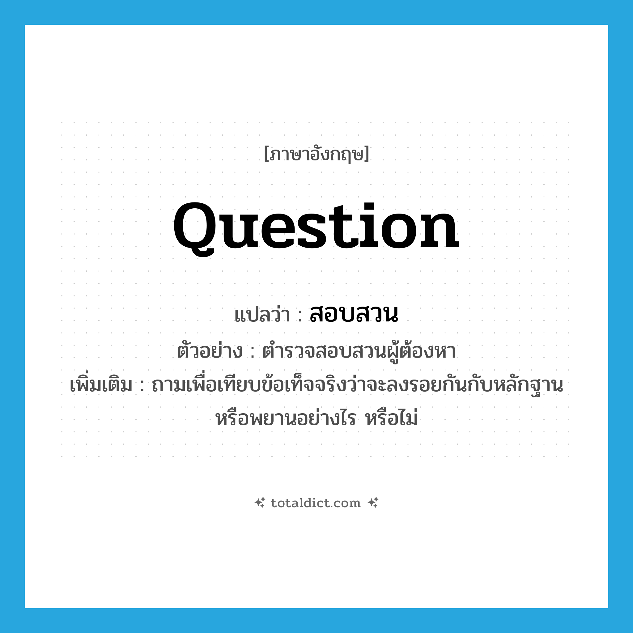 question แปลว่า?, คำศัพท์ภาษาอังกฤษ question แปลว่า สอบสวน ประเภท V ตัวอย่าง ตำรวจสอบสวนผู้ต้องหา เพิ่มเติม ถามเพื่อเทียบข้อเท็จจริงว่าจะลงรอยกันกับหลักฐานหรือพยานอย่างไร หรือไม่ หมวด V