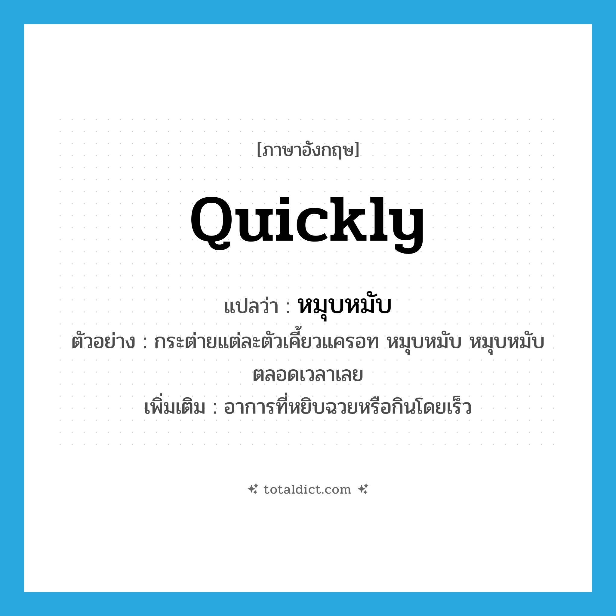 quickly แปลว่า?, คำศัพท์ภาษาอังกฤษ quickly แปลว่า หมุบหมับ ประเภท ADV ตัวอย่าง กระต่ายแต่ละตัวเคี้ยวแครอท หมุบหมับ หมุบหมับตลอดเวลาเลย เพิ่มเติม อาการที่หยิบฉวยหรือกินโดยเร็ว หมวด ADV