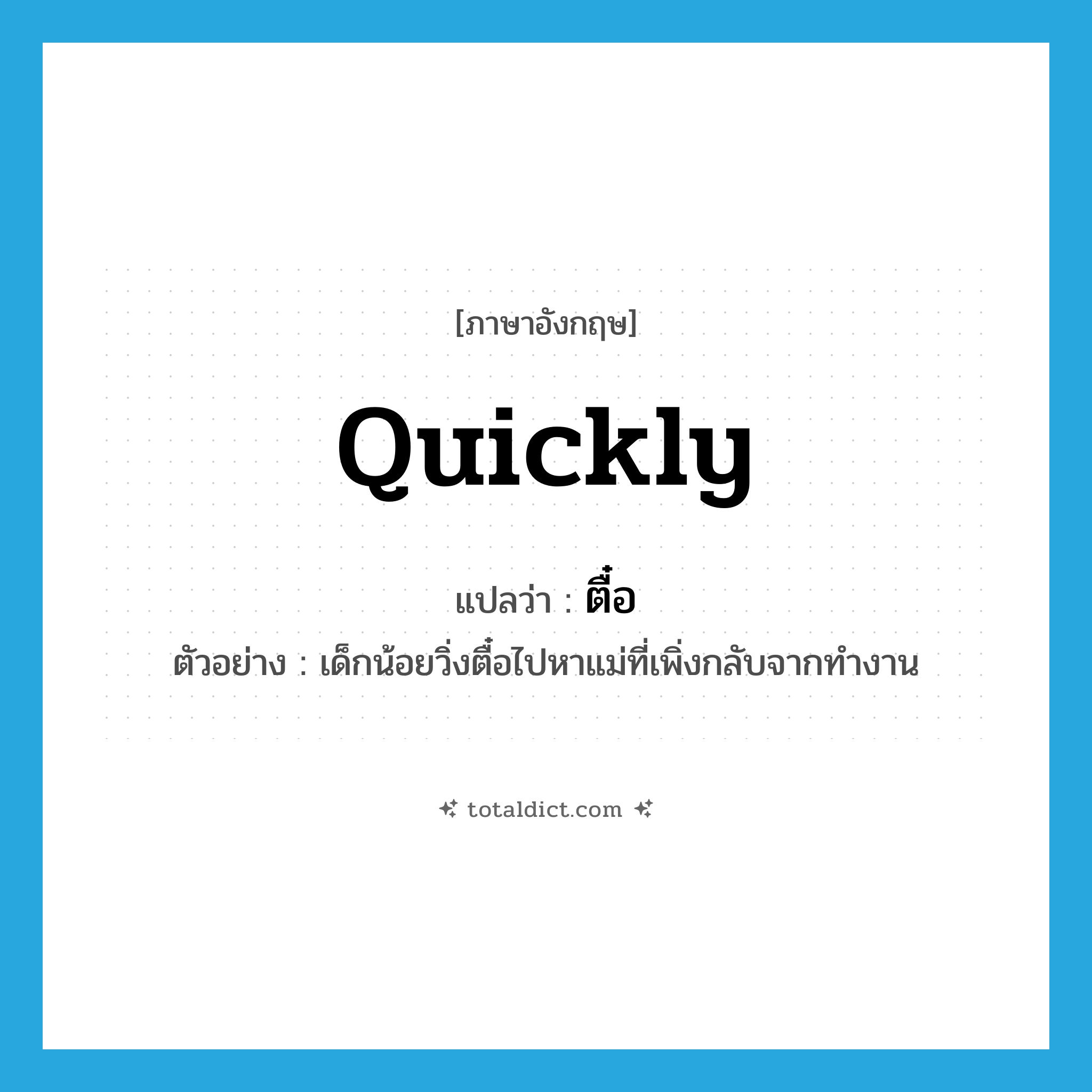 quickly แปลว่า?, คำศัพท์ภาษาอังกฤษ quickly แปลว่า ตื๋อ ประเภท ADV ตัวอย่าง เด็กน้อยวิ่งตื๋อไปหาแม่ที่เพิ่งกลับจากทำงาน หมวด ADV