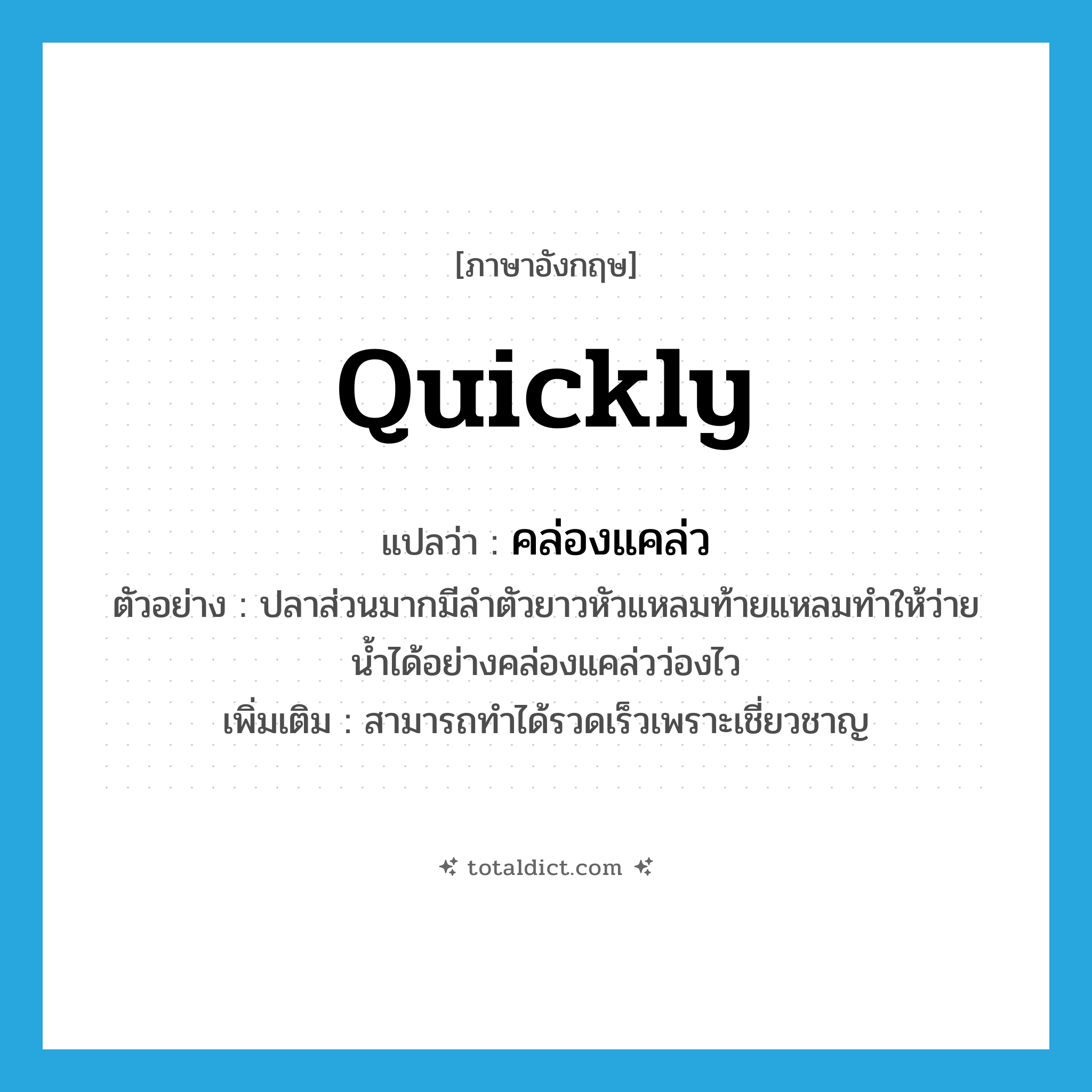 quickly แปลว่า?, คำศัพท์ภาษาอังกฤษ quickly แปลว่า คล่องแคล่ว ประเภท ADV ตัวอย่าง ปลาส่วนมากมีลำตัวยาวหัวแหลมท้ายแหลมทำให้ว่ายน้ำได้อย่างคล่องแคล่วว่องไว เพิ่มเติม สามารถทำได้รวดเร็วเพราะเชี่ยวชาญ หมวด ADV