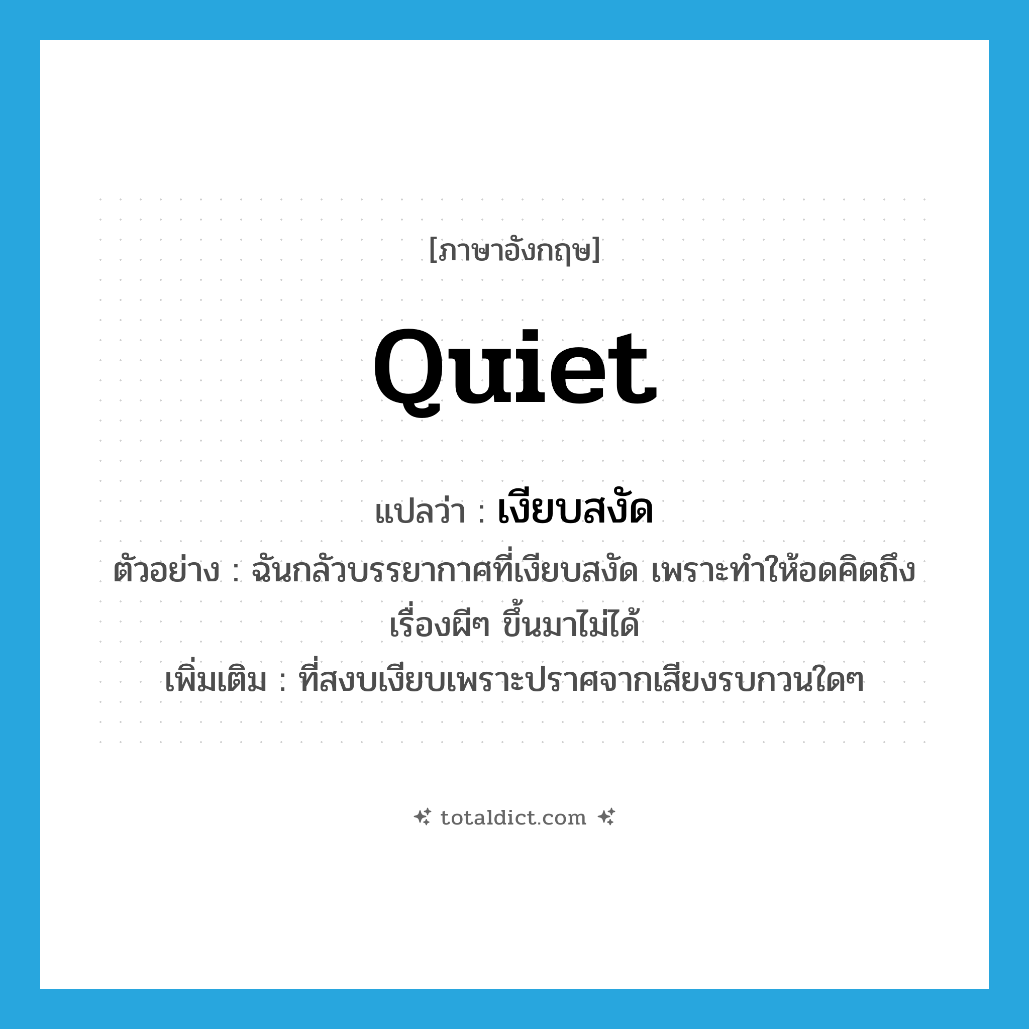 quiet แปลว่า?, คำศัพท์ภาษาอังกฤษ quiet แปลว่า เงียบสงัด ประเภท ADJ ตัวอย่าง ฉันกลัวบรรยากาศที่เงียบสงัด เพราะทำให้อดคิดถึงเรื่องผีๆ ขึ้นมาไม่ได้ เพิ่มเติม ที่สงบเงียบเพราะปราศจากเสียงรบกวนใดๆ หมวด ADJ