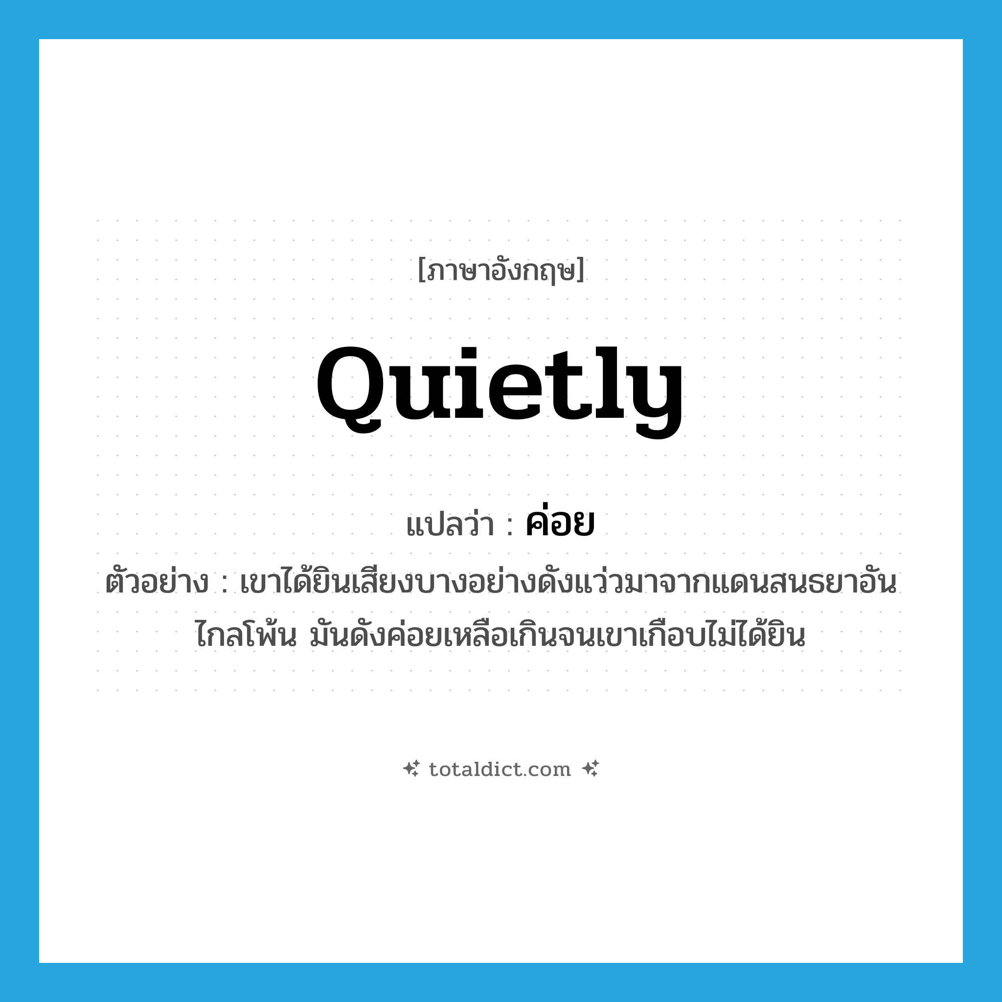 quietly แปลว่า?, คำศัพท์ภาษาอังกฤษ quietly แปลว่า ค่อย ประเภท ADV ตัวอย่าง เขาได้ยินเสียงบางอย่างดังแว่วมาจากแดนสนธยาอันไกลโพ้น มันดังค่อยเหลือเกินจนเขาเกือบไม่ได้ยิน หมวด ADV