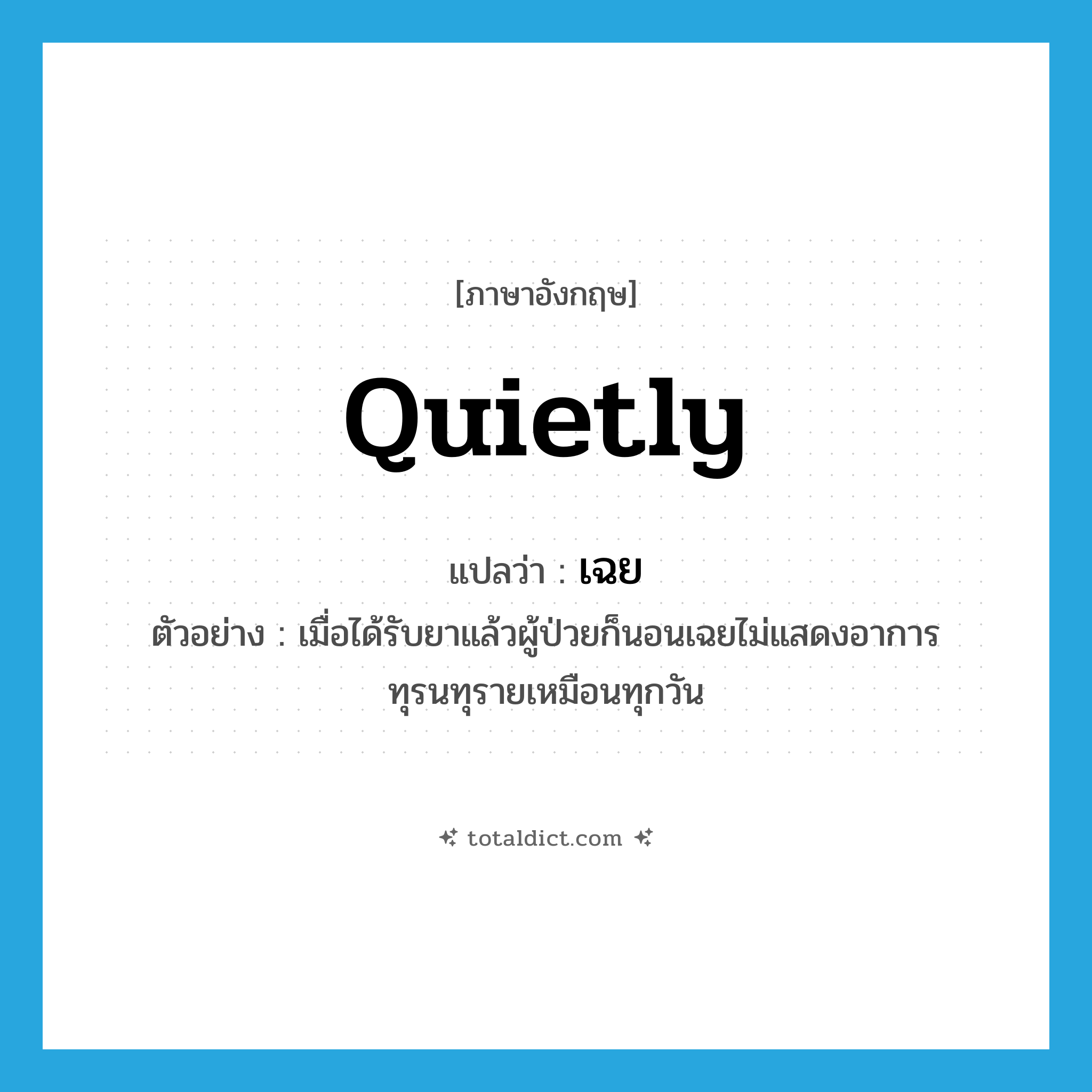 quietly แปลว่า?, คำศัพท์ภาษาอังกฤษ quietly แปลว่า เฉย ประเภท ADV ตัวอย่าง เมื่อได้รับยาแล้วผู้ป่วยก็นอนเฉยไม่แสดงอาการทุรนทุรายเหมือนทุกวัน หมวด ADV