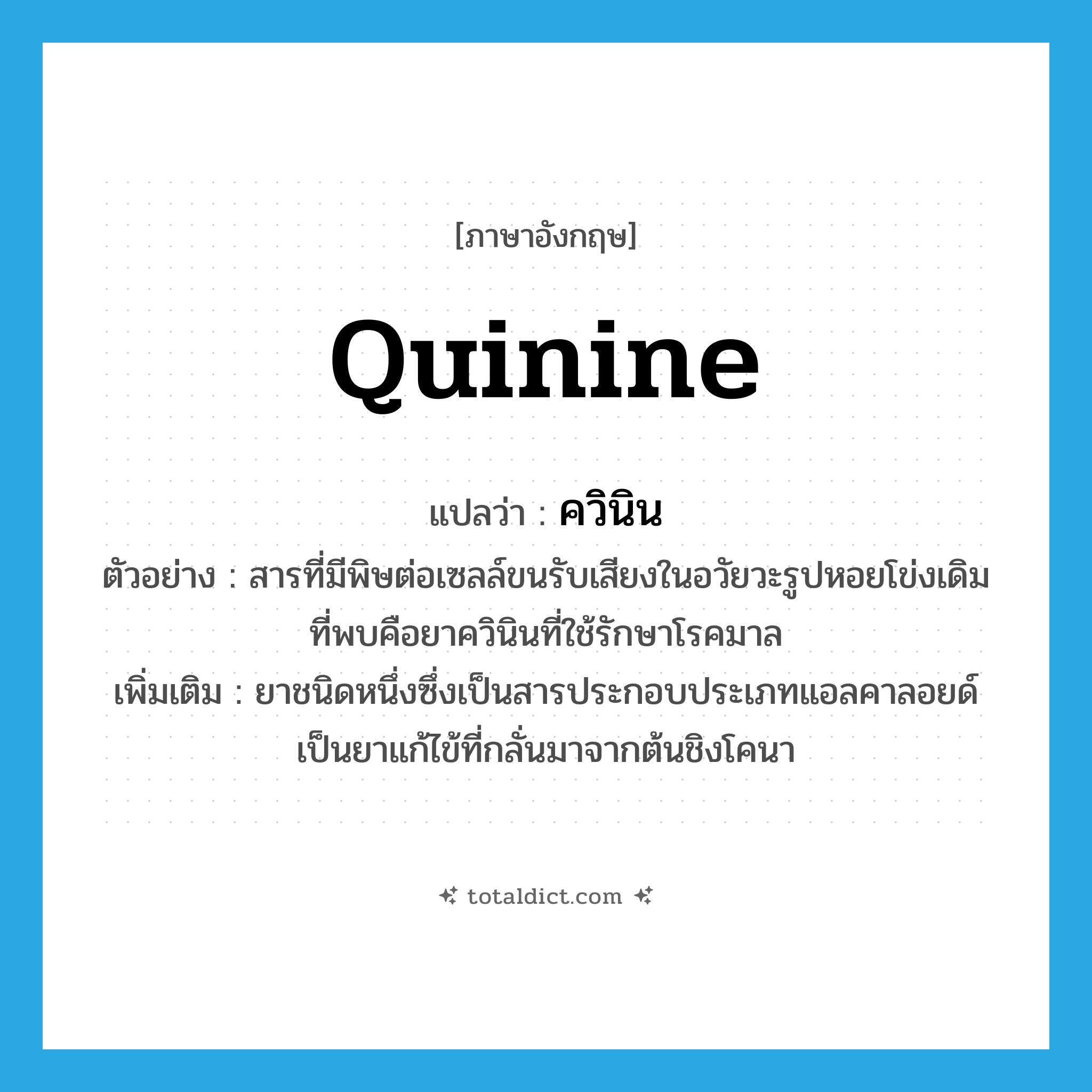 quinine แปลว่า?, คำศัพท์ภาษาอังกฤษ quinine แปลว่า ควินิน ประเภท N ตัวอย่าง สารที่มีพิษต่อเซลล์ขนรับเสียงในอวัยวะรูปหอยโข่งเดิมที่พบคือยาควินินที่ใช้รักษาโรคมาล เพิ่มเติม ยาชนิดหนึ่งซึ่งเป็นสารประกอบประเภทแอลคาลอยด์ เป็นยาแก้ไข้ที่กลั่นมาจากต้นชิงโคนา หมวด N