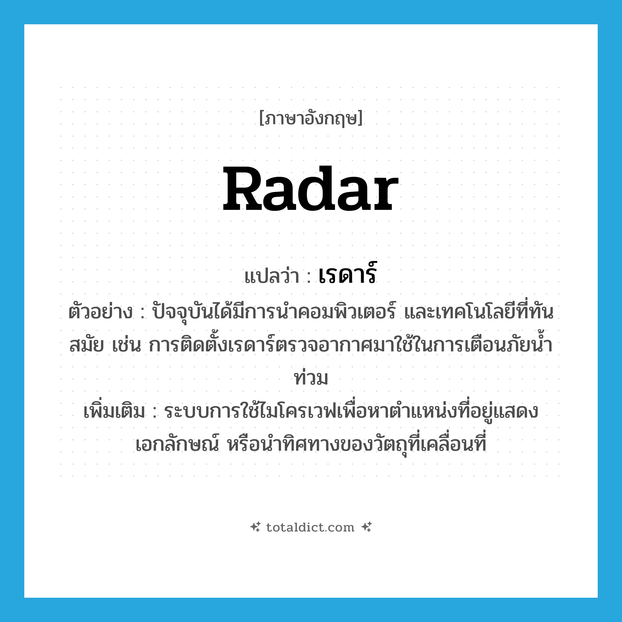 radar แปลว่า?, คำศัพท์ภาษาอังกฤษ radar แปลว่า เรดาร์ ประเภท N ตัวอย่าง ปัจจุบันได้มีการนำคอมพิวเตอร์ และเทคโนโลยีที่ทันสมัย เช่น การติดตั้งเรดาร์ตรวจอากาศมาใช้ในการเตือนภัยน้ำท่วม เพิ่มเติม ระบบการใช้ไมโครเวฟเพื่อหาตำแหน่งที่อยู่แสดงเอกลักษณ์ หรือนำทิศทางของวัตถุที่เคลื่อนที่ หมวด N