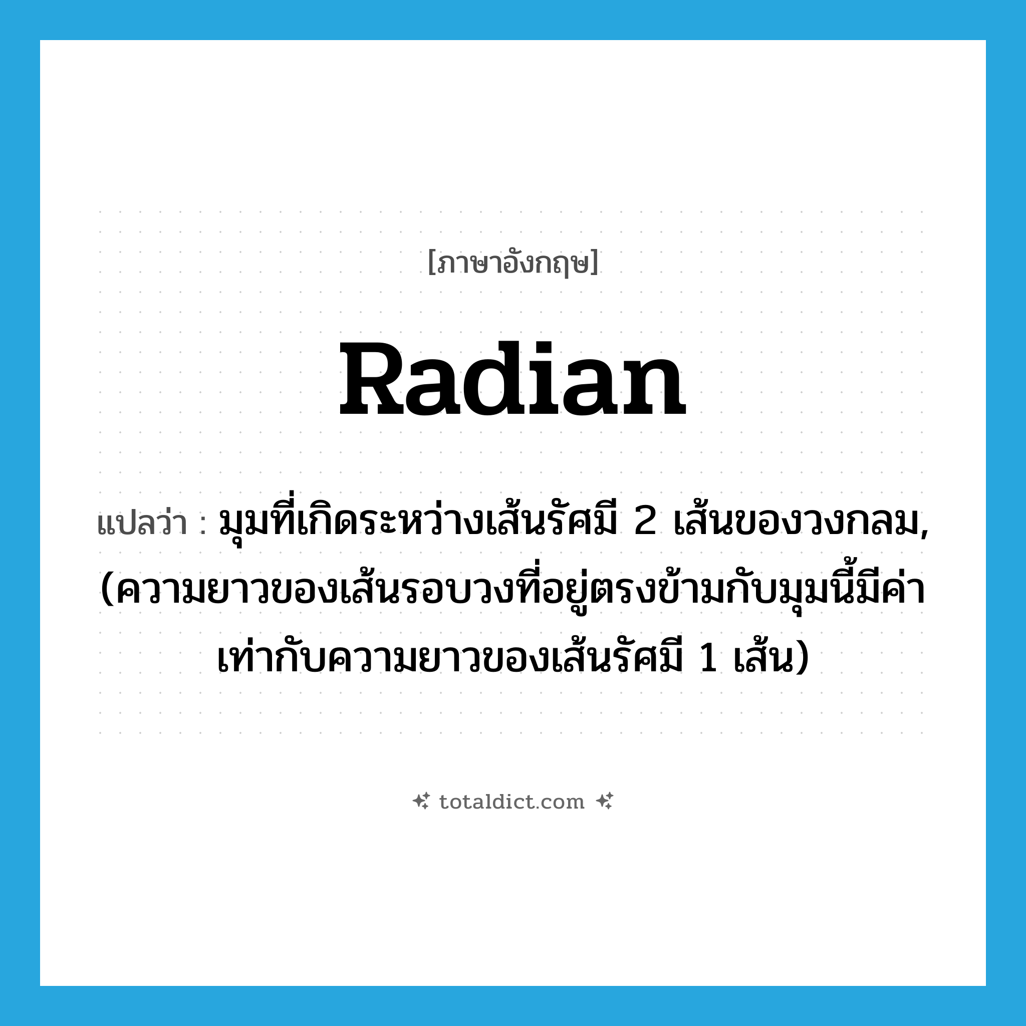 radian แปลว่า?, คำศัพท์ภาษาอังกฤษ radian แปลว่า มุมที่เกิดระหว่างเส้นรัศมี 2 เส้นของวงกลม, (ความยาวของเส้นรอบวงที่อยู่ตรงข้ามกับมุมนี้มีค่าเท่ากับความยาวของเส้นรัศมี 1 เส้น) ประเภท N หมวด N