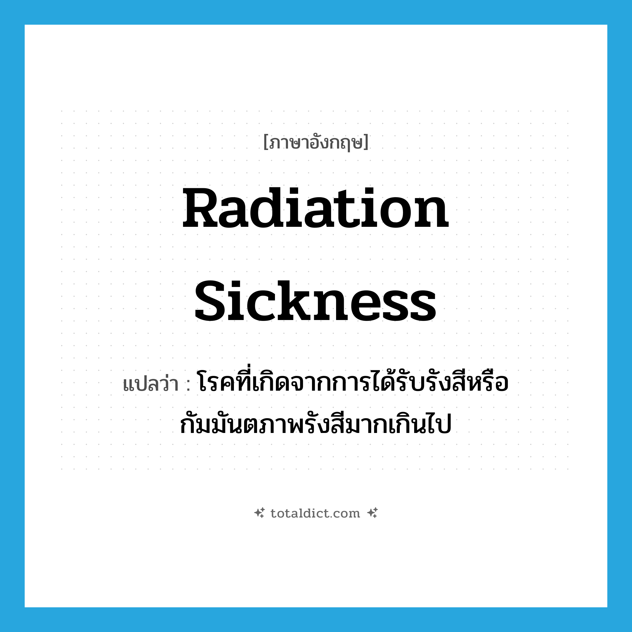 radiation sickness แปลว่า?, คำศัพท์ภาษาอังกฤษ radiation sickness แปลว่า โรคที่เกิดจากการได้รับรังสีหรือกัมมันตภาพรังสีมากเกินไป ประเภท N หมวด N