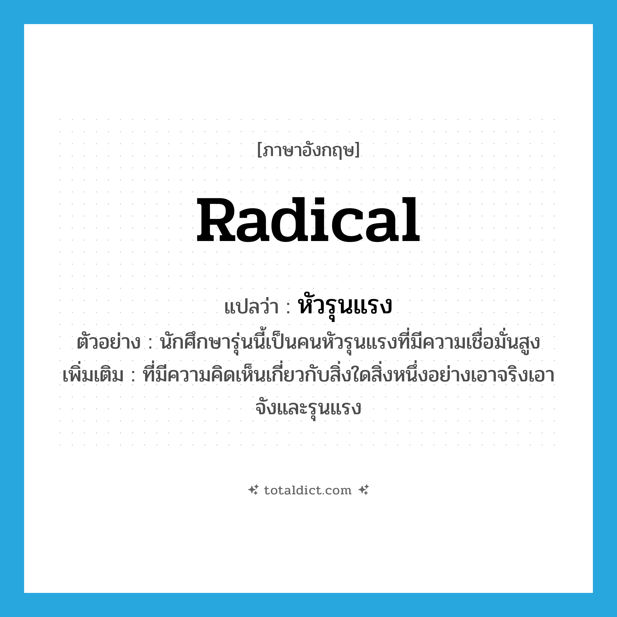 radical แปลว่า?, คำศัพท์ภาษาอังกฤษ radical แปลว่า หัวรุนแรง ประเภท ADJ ตัวอย่าง นักศึกษารุ่นนี้เป็นคนหัวรุนแรงที่มีความเชื่อมั่นสูง เพิ่มเติม ที่มีความคิดเห็นเกี่ยวกับสิ่งใดสิ่งหนึ่งอย่างเอาจริงเอาจังและรุนแรง หมวด ADJ