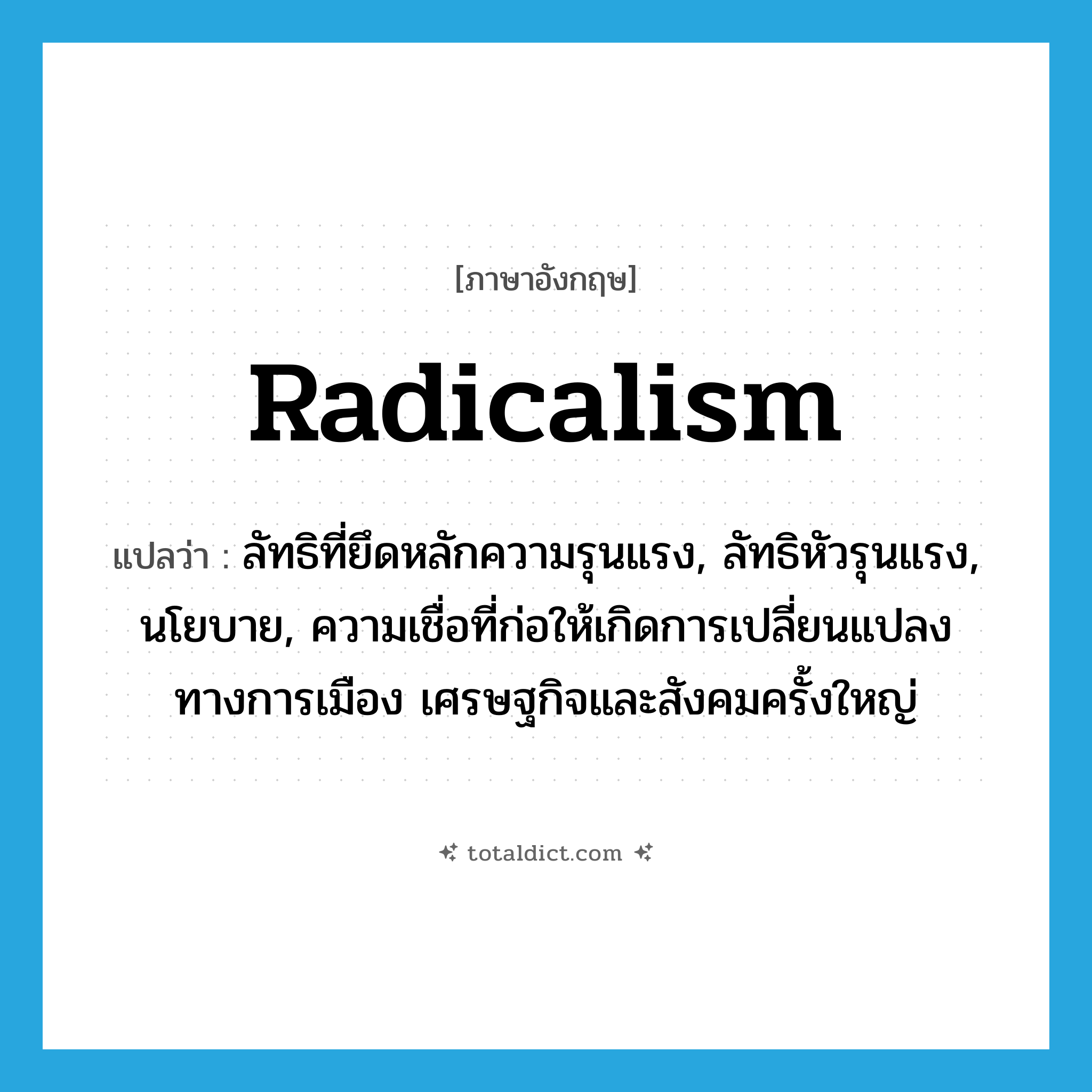 radicalism แปลว่า?, คำศัพท์ภาษาอังกฤษ radicalism แปลว่า ลัทธิที่ยึดหลักความรุนแรง, ลัทธิหัวรุนแรง, นโยบาย, ความเชื่อที่ก่อให้เกิดการเปลี่ยนแปลงทางการเมือง เศรษฐกิจและสังคมครั้งใหญ่ ประเภท N หมวด N