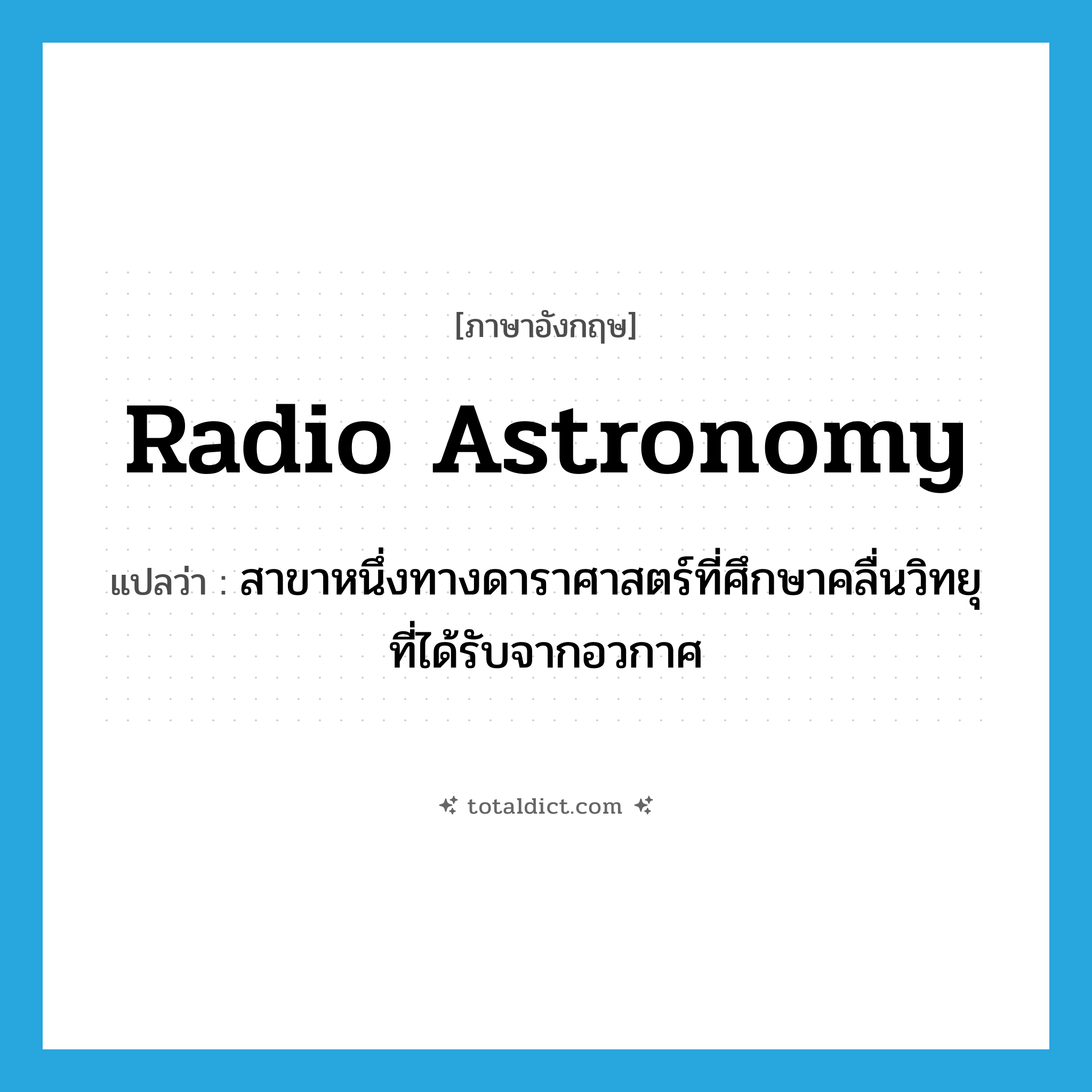 radio astronomy แปลว่า?, คำศัพท์ภาษาอังกฤษ radio astronomy แปลว่า สาขาหนึ่งทางดาราศาสตร์ที่ศึกษาคลื่นวิทยุที่ได้รับจากอวกาศ ประเภท N หมวด N