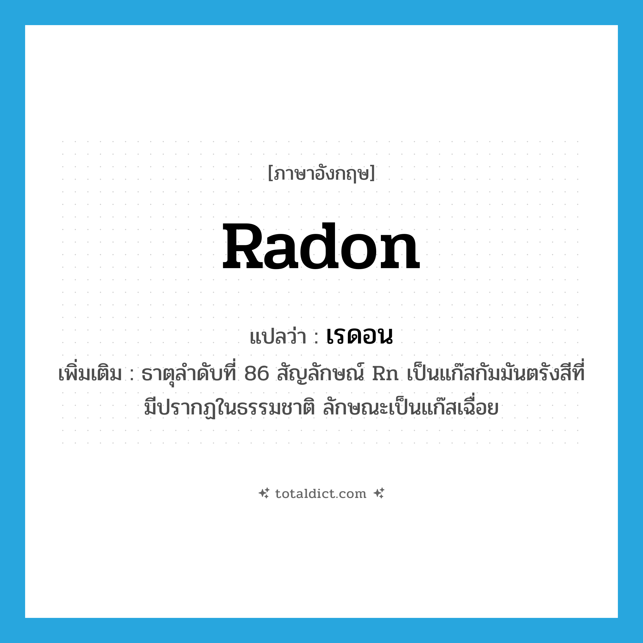 radon แปลว่า?, คำศัพท์ภาษาอังกฤษ radon แปลว่า เรดอน ประเภท N เพิ่มเติม ธาตุลำดับที่ 86 สัญลักษณ์ Rn เป็นแก๊สกัมมันตรังสีที่มีปรากฏในธรรมชาติ ลักษณะเป็นแก๊สเฉื่อย หมวด N