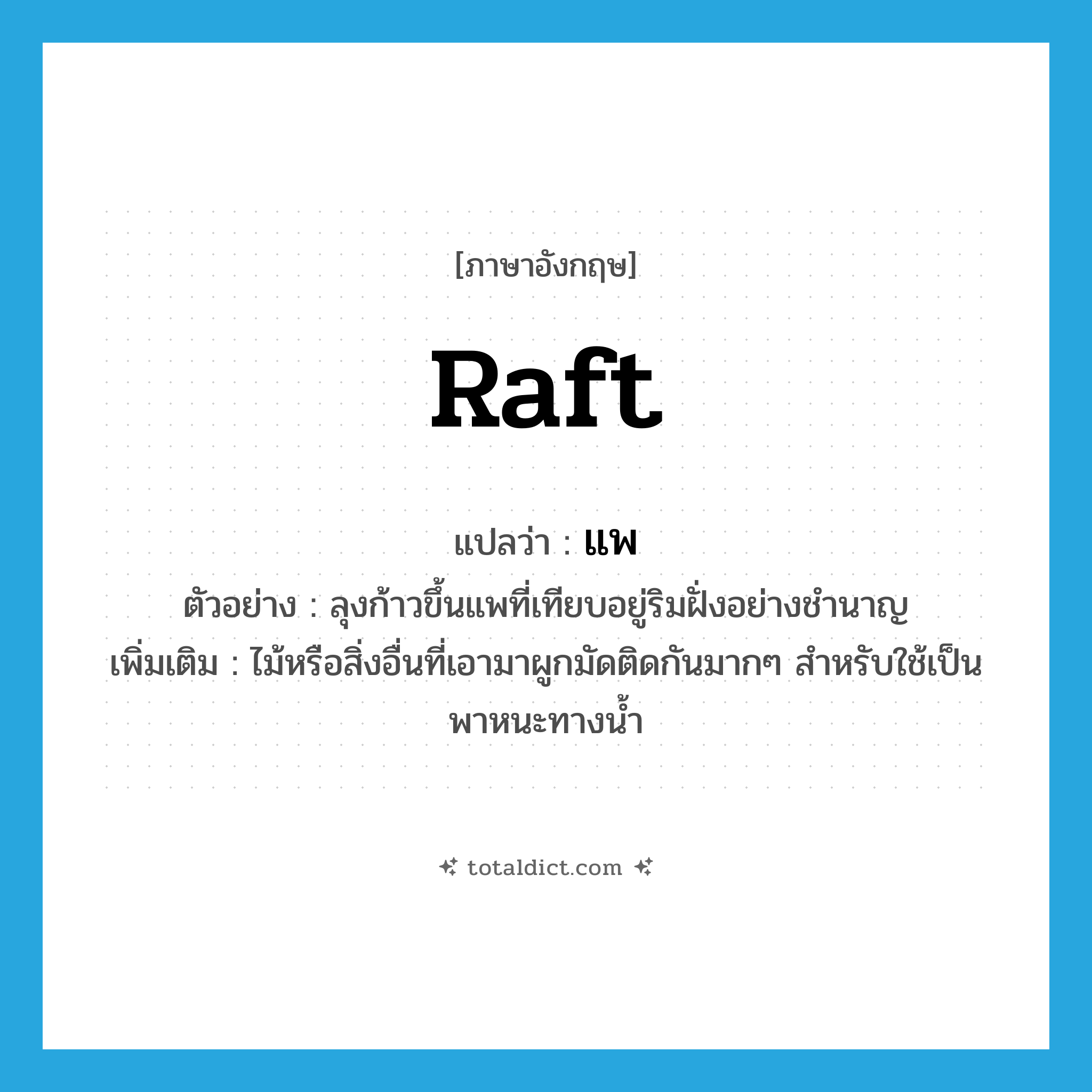 raft แปลว่า?, คำศัพท์ภาษาอังกฤษ raft แปลว่า แพ ประเภท N ตัวอย่าง ลุงก้าวขึ้นแพที่เทียบอยู่ริมฝั่งอย่างชำนาญ เพิ่มเติม ไม้หรือสิ่งอื่นที่เอามาผูกมัดติดกันมากๆ สำหรับใช้เป็นพาหนะทางน้ำ หมวด N