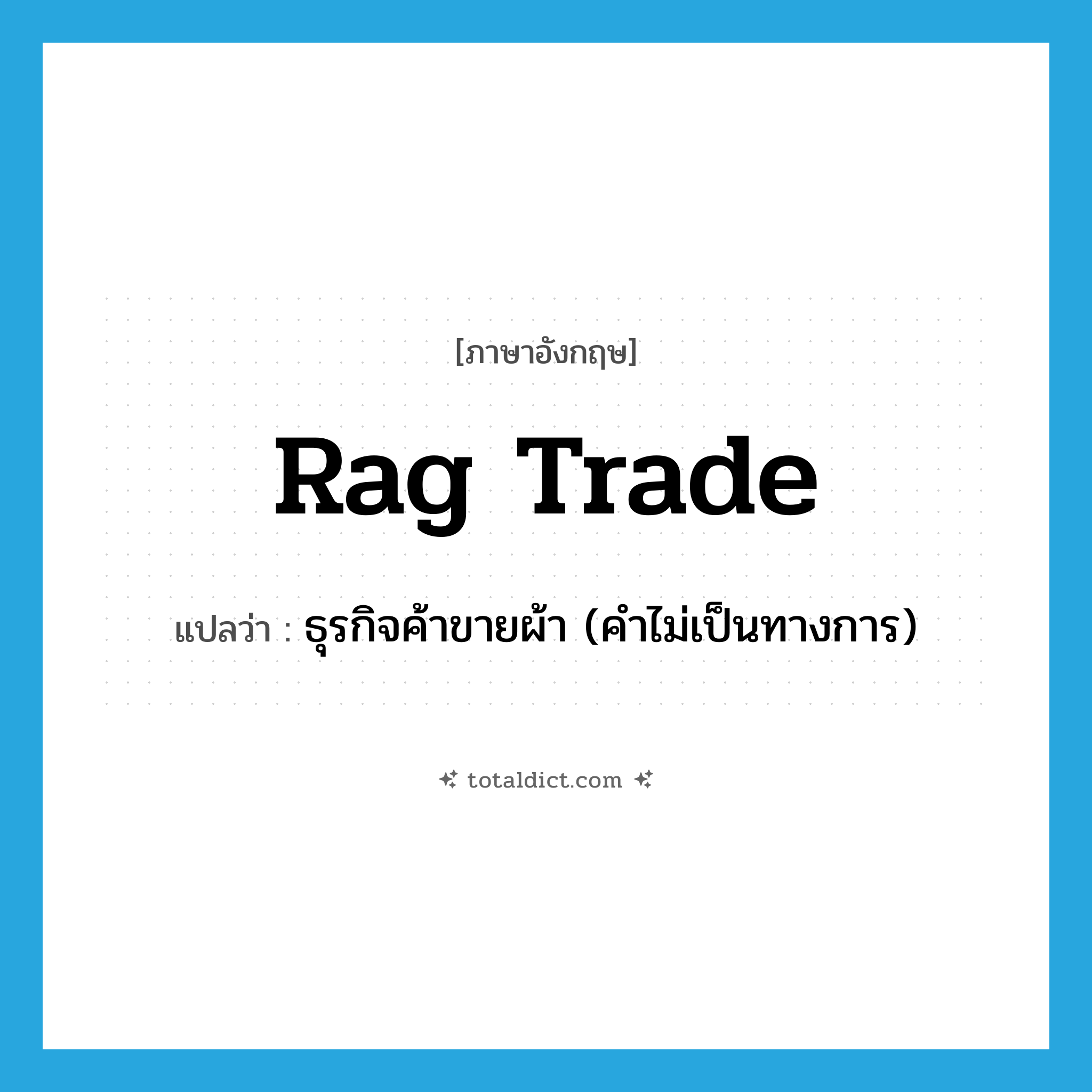 rag trade แปลว่า?, คำศัพท์ภาษาอังกฤษ rag trade แปลว่า ธุรกิจค้าขายผ้า (คำไม่เป็นทางการ) ประเภท N หมวด N