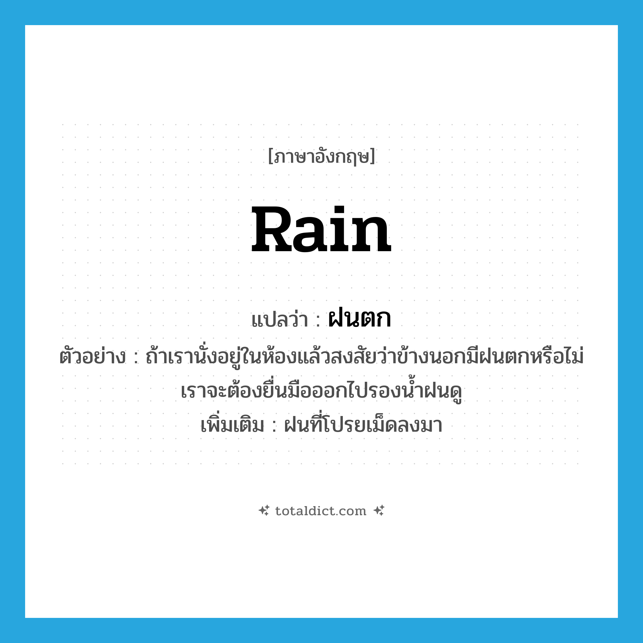 rain แปลว่า?, คำศัพท์ภาษาอังกฤษ rain แปลว่า ฝนตก ประเภท N ตัวอย่าง ถ้าเรานั่งอยู่ในห้องแล้วสงสัยว่าข้างนอกมีฝนตกหรือไม่ เราจะต้องยื่นมือออกไปรองน้ำฝนดู เพิ่มเติม ฝนที่โปรยเม็ดลงมา หมวด N