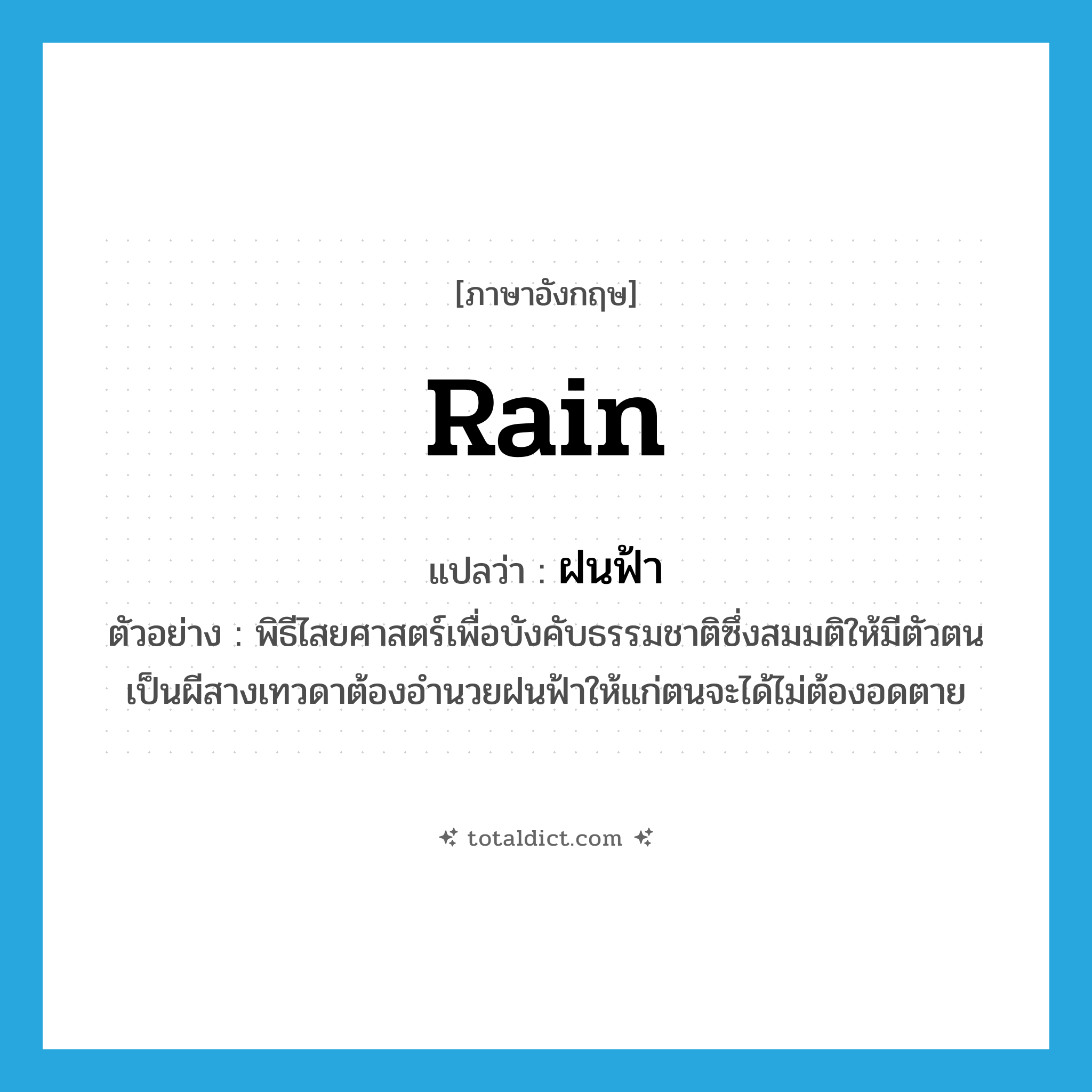 rain แปลว่า?, คำศัพท์ภาษาอังกฤษ rain แปลว่า ฝนฟ้า ประเภท N ตัวอย่าง พิธีไสยศาสตร์เพื่อบังคับธรรมชาติซึ่งสมมติให้มีตัวตนเป็นผีสางเทวดาต้องอำนวยฝนฟ้าให้แก่ตนจะได้ไม่ต้องอดตาย หมวด N