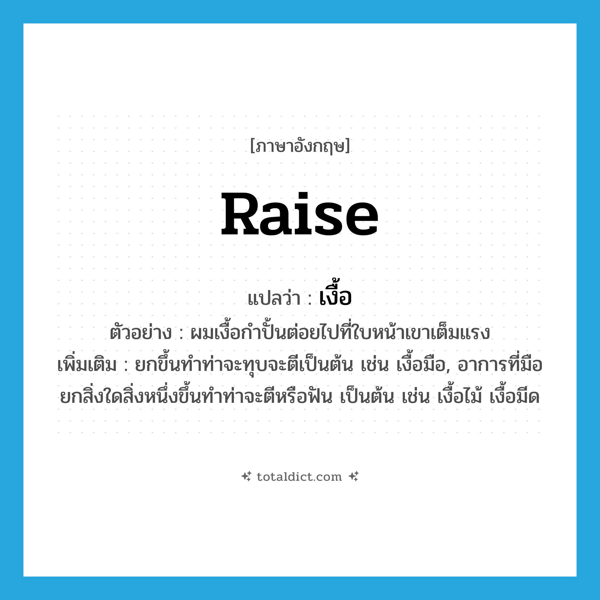 raise แปลว่า?, คำศัพท์ภาษาอังกฤษ raise แปลว่า เงื้อ ประเภท V ตัวอย่าง ผมเงื้อกำปั้นต่อยไปที่ใบหน้าเขาเต็มแรง เพิ่มเติม ยกขึ้นทำท่าจะทุบจะตีเป็นต้น เช่น เงื้อมือ, อาการที่มือยกสิ่งใดสิ่งหนึ่งขึ้นทำท่าจะตีหรือฟัน เป็นต้น เช่น เงื้อไม้ เงื้อมีด หมวด V