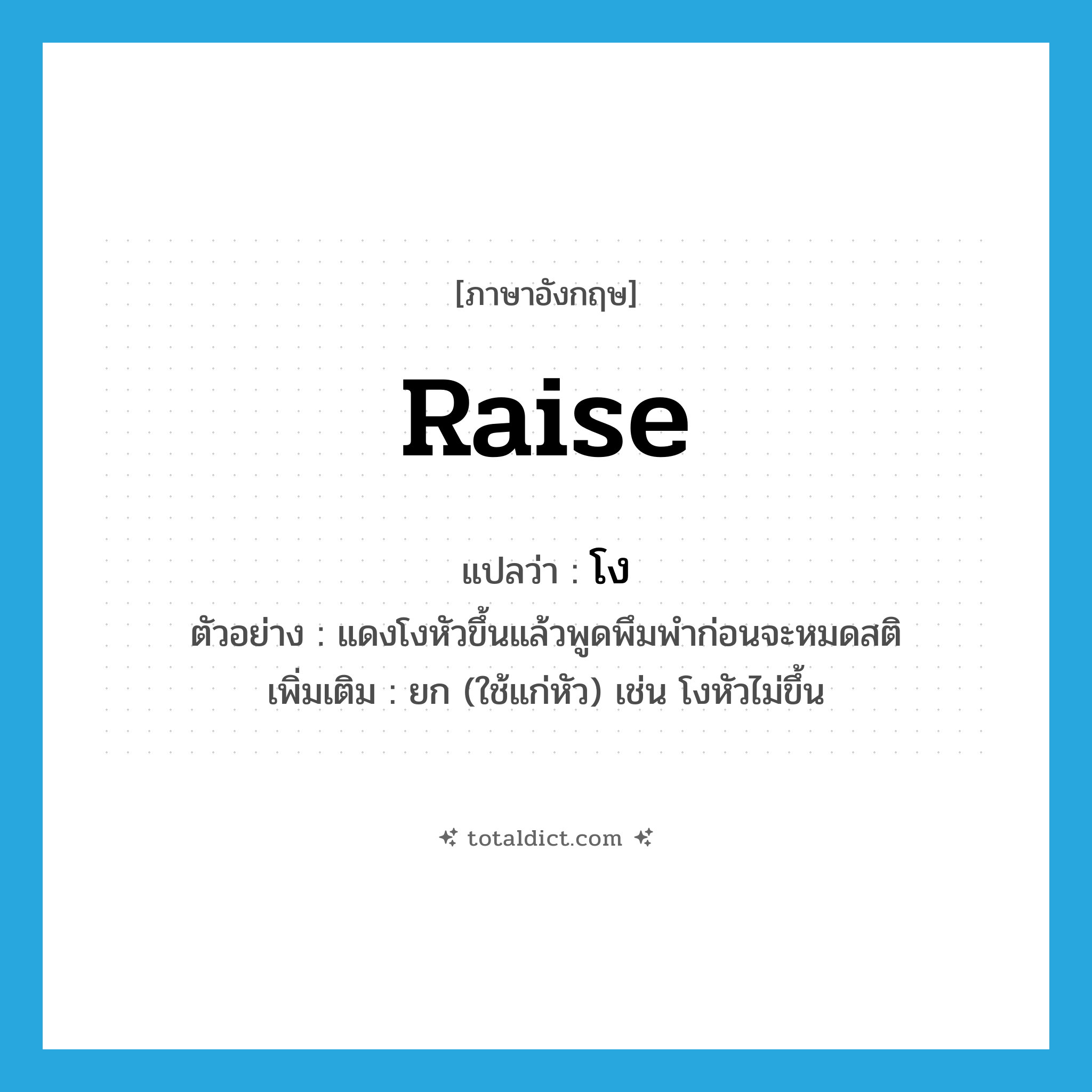 raise แปลว่า?, คำศัพท์ภาษาอังกฤษ raise แปลว่า โง ประเภท V ตัวอย่าง แดงโงหัวขึ้นแล้วพูดพึมพำก่อนจะหมดสติ เพิ่มเติม ยก (ใช้แก่หัว) เช่น โงหัวไม่ขึ้น หมวด V