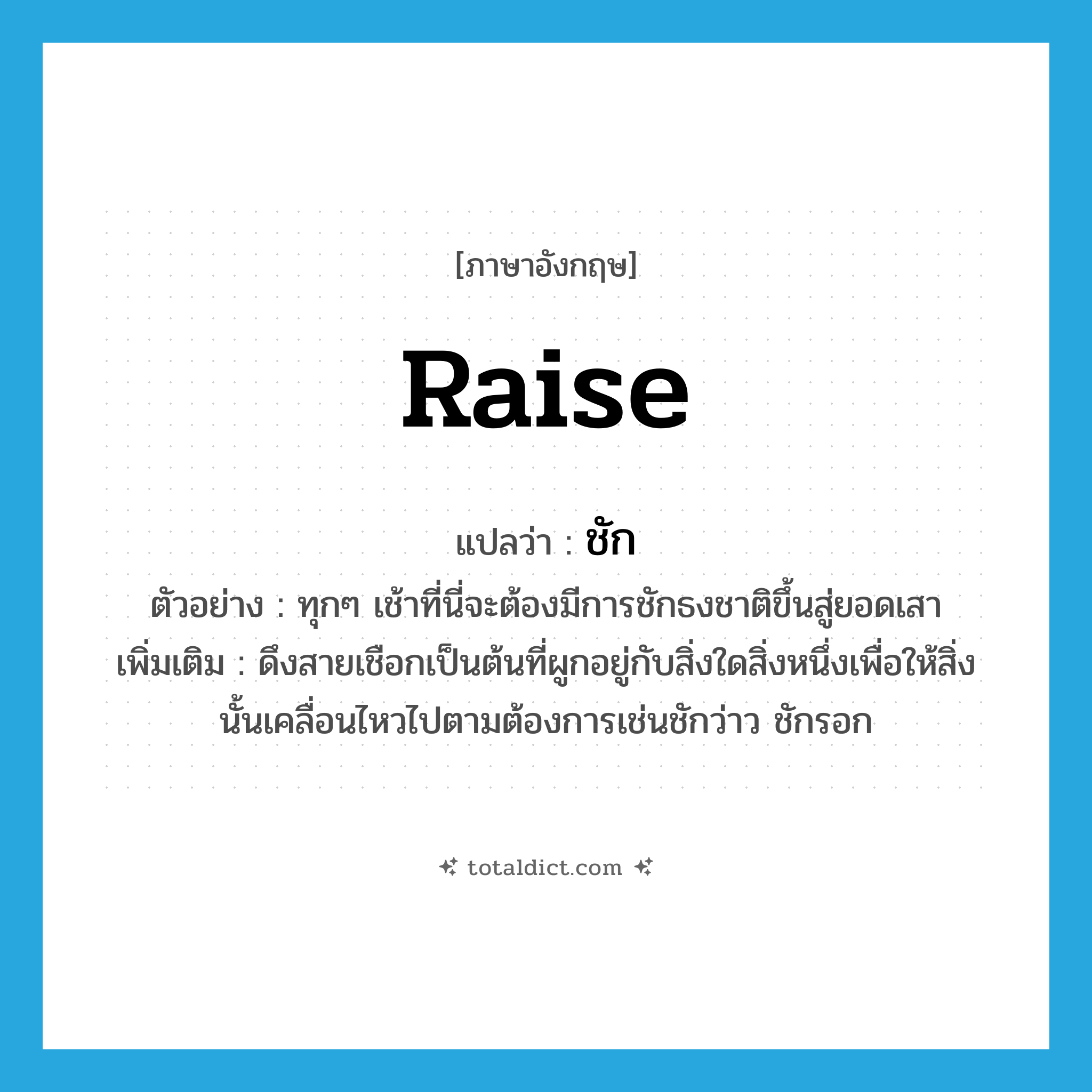 raise แปลว่า?, คำศัพท์ภาษาอังกฤษ raise แปลว่า ชัก ประเภท V ตัวอย่าง ทุกๆ เช้าที่นี่จะต้องมีการชักธงชาติขึ้นสู่ยอดเสา เพิ่มเติม ดึงสายเชือกเป็นต้นที่ผูกอยู่กับสิ่งใดสิ่งหนึ่งเพื่อให้สิ่งนั้นเคลื่อนไหวไปตามต้องการเช่นชักว่าว ชักรอก หมวด V