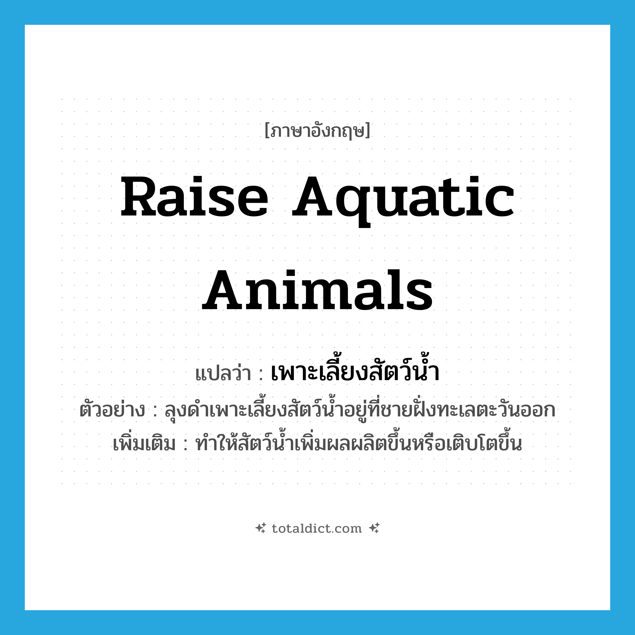 raise aquatic animals แปลว่า?, คำศัพท์ภาษาอังกฤษ raise aquatic animals แปลว่า เพาะเลี้ยงสัตว์น้ำ ประเภท V ตัวอย่าง ลุงดำเพาะเลี้ยงสัตว์น้ำอยู่ที่ชายฝั่งทะเลตะวันออก เพิ่มเติม ทำให้สัตว์น้ำเพิ่มผลผลิตขึ้นหรือเติบโตขึ้น หมวด V