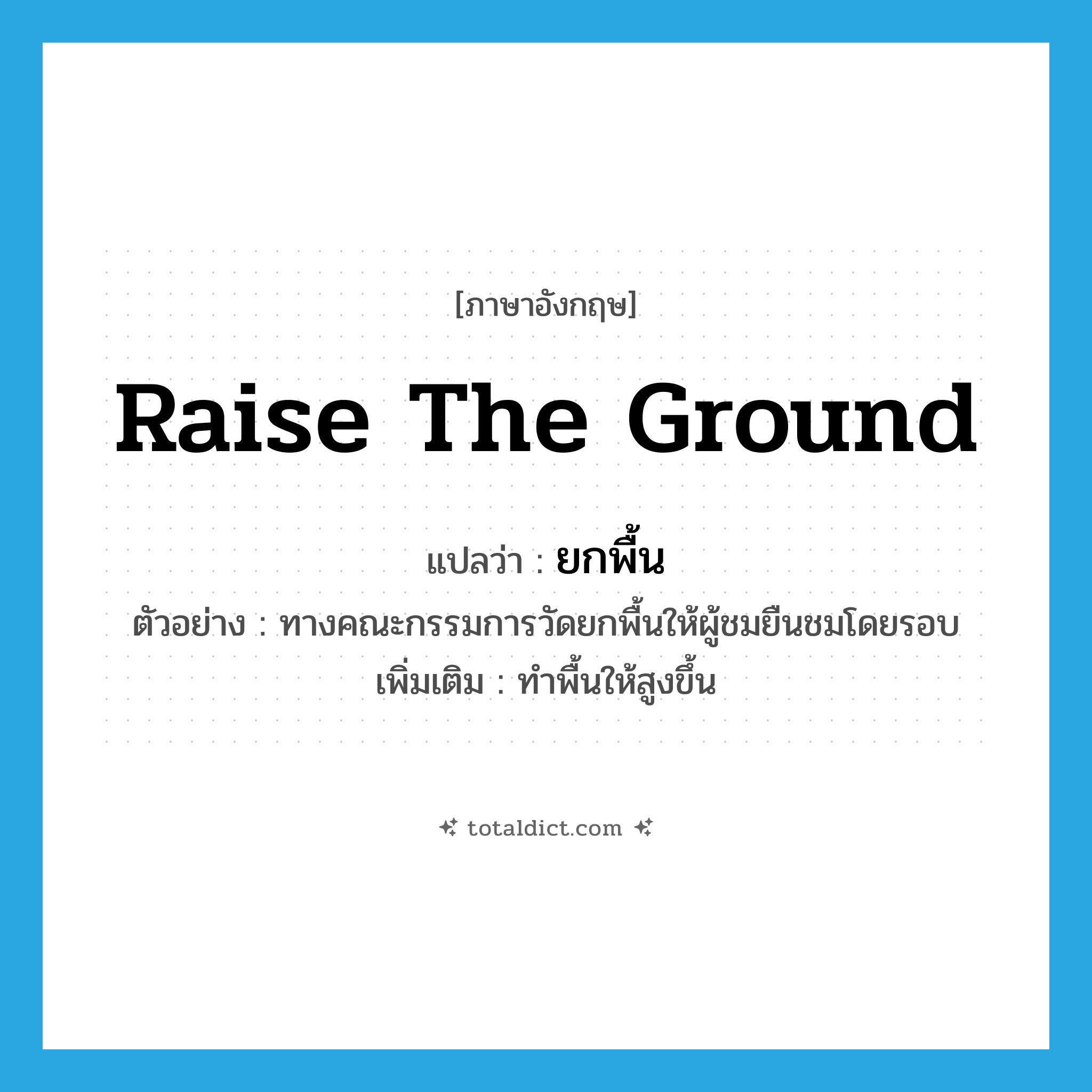 raise the ground แปลว่า?, คำศัพท์ภาษาอังกฤษ raise the ground แปลว่า ยกพื้น ประเภท V ตัวอย่าง ทางคณะกรรมการวัดยกพื้นให้ผู้ชมยืนชมโดยรอบ เพิ่มเติม ทำพื้นให้สูงขึ้น หมวด V