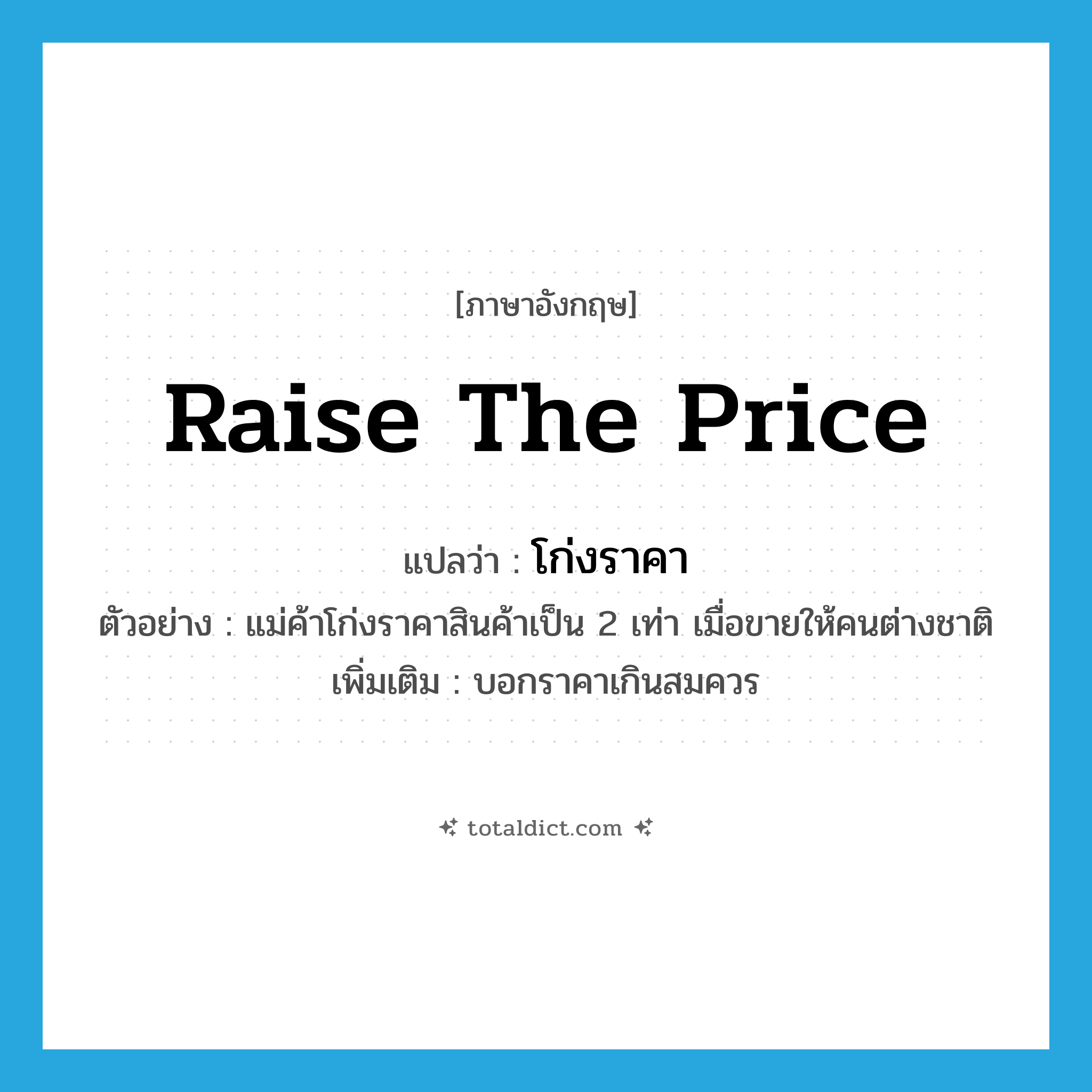 raise the price แปลว่า?, คำศัพท์ภาษาอังกฤษ raise the price แปลว่า โก่งราคา ประเภท V ตัวอย่าง แม่ค้าโก่งราคาสินค้าเป็น 2 เท่า เมื่อขายให้คนต่างชาติ เพิ่มเติม บอกราคาเกินสมควร หมวด V