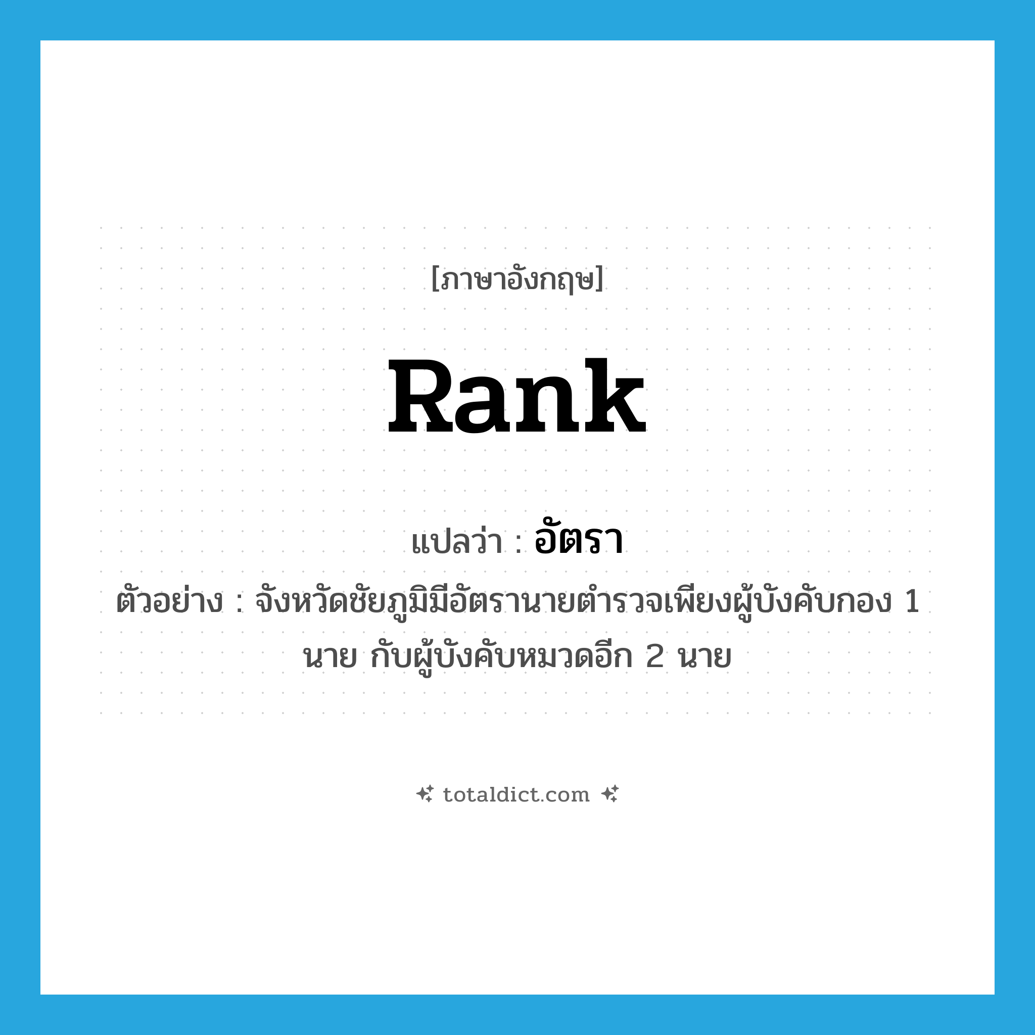 rank แปลว่า?, คำศัพท์ภาษาอังกฤษ rank แปลว่า อัตรา ประเภท N ตัวอย่าง จังหวัดชัยภูมิมีอัตรานายตำรวจเพียงผู้บังคับกอง 1 นาย กับผู้บังคับหมวดอีก 2 นาย หมวด N