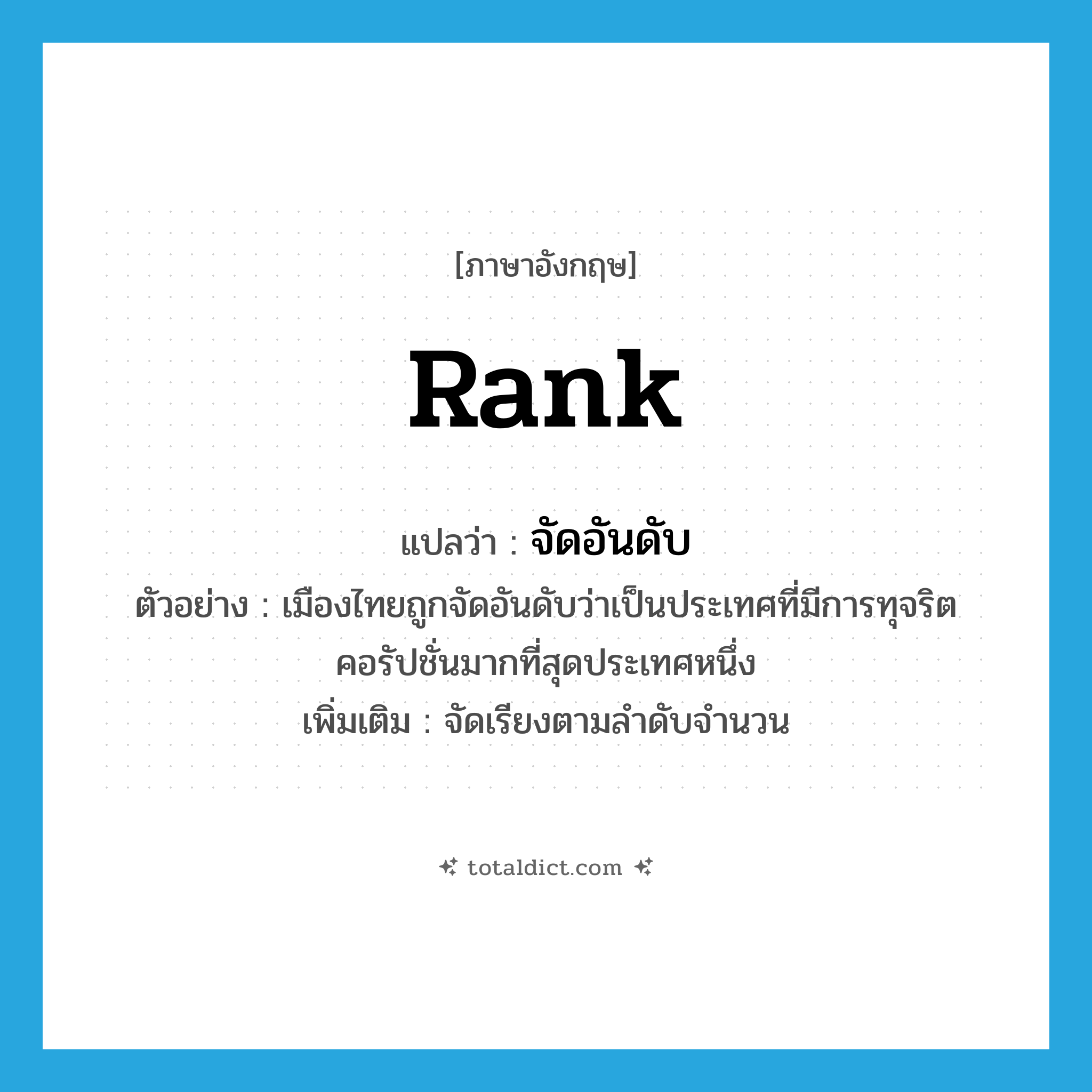 rank แปลว่า?, คำศัพท์ภาษาอังกฤษ rank แปลว่า จัดอันดับ ประเภท V ตัวอย่าง เมืองไทยถูกจัดอันดับว่าเป็นประเทศที่มีการทุจริตคอรัปชั่นมากที่สุดประเทศหนึ่ง เพิ่มเติม จัดเรียงตามลำดับจำนวน หมวด V