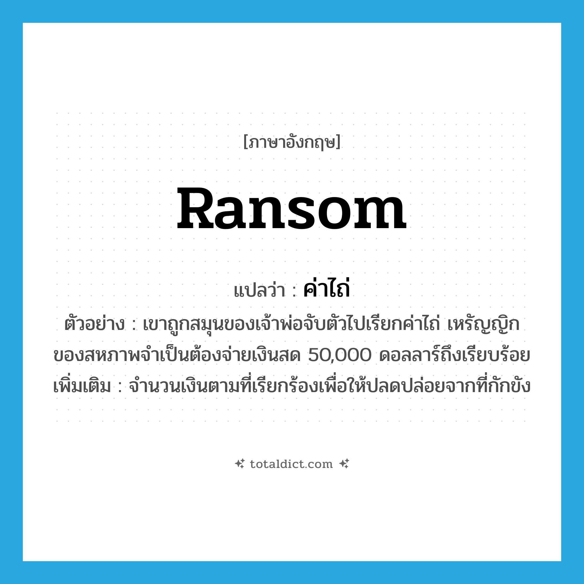 ransom แปลว่า?, คำศัพท์ภาษาอังกฤษ ransom แปลว่า ค่าไถ่ ประเภท N ตัวอย่าง เขาถูกสมุนของเจ้าพ่อจับตัวไปเรียกค่าไถ่ เหรัญญิกของสหภาพจำเป็นต้องจ่ายเงินสด 50,000 ดอลลาร์ถึงเรียบร้อย เพิ่มเติม จำนวนเงินตามที่เรียกร้องเพื่อให้ปลดปล่อยจากที่กักขัง หมวด N