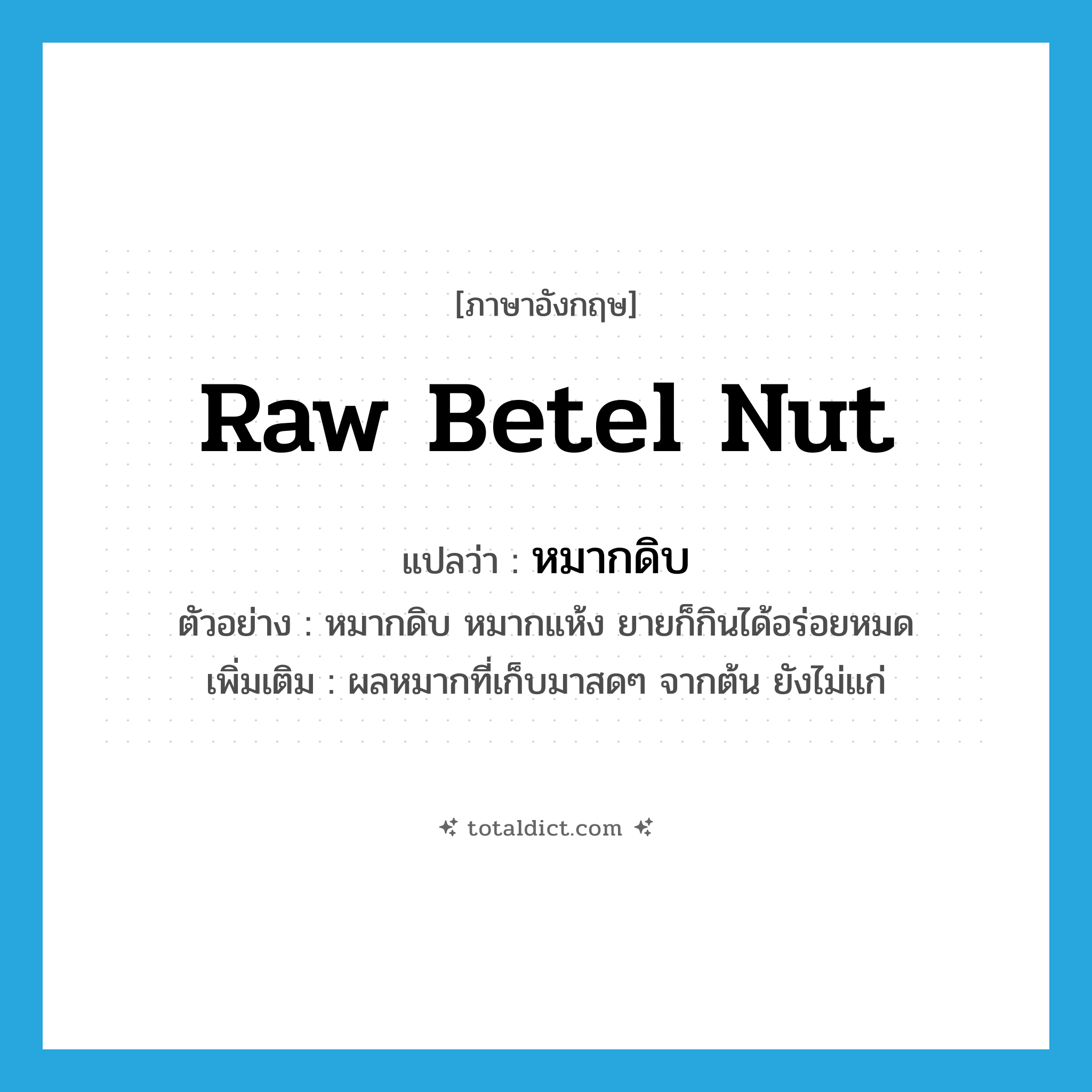 raw betel nut แปลว่า?, คำศัพท์ภาษาอังกฤษ raw betel nut แปลว่า หมากดิบ ประเภท N ตัวอย่าง หมากดิบ หมากแห้ง ยายก็กินได้อร่อยหมด เพิ่มเติม ผลหมากที่เก็บมาสดๆ จากต้น ยังไม่แก่ หมวด N