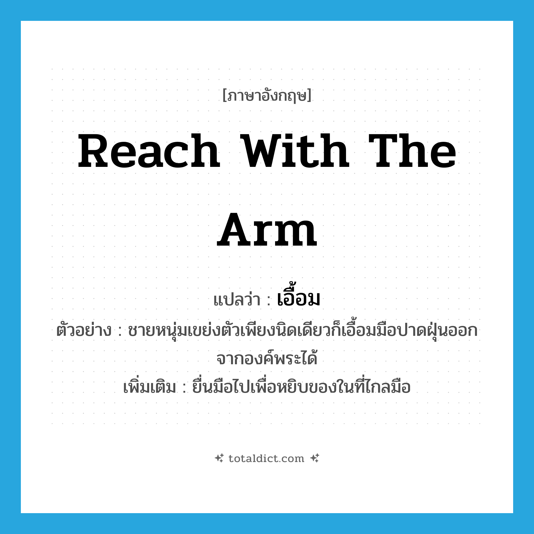 reach with the arm แปลว่า?, คำศัพท์ภาษาอังกฤษ reach with the arm แปลว่า เอื้อม ประเภท V ตัวอย่าง ชายหนุ่มเขย่งตัวเพียงนิดเดียวก็เอื้อมมือปาดฝุ่นออกจากองค์พระได้ เพิ่มเติม ยื่นมือไปเพื่อหยิบของในที่ไกลมือ หมวด V