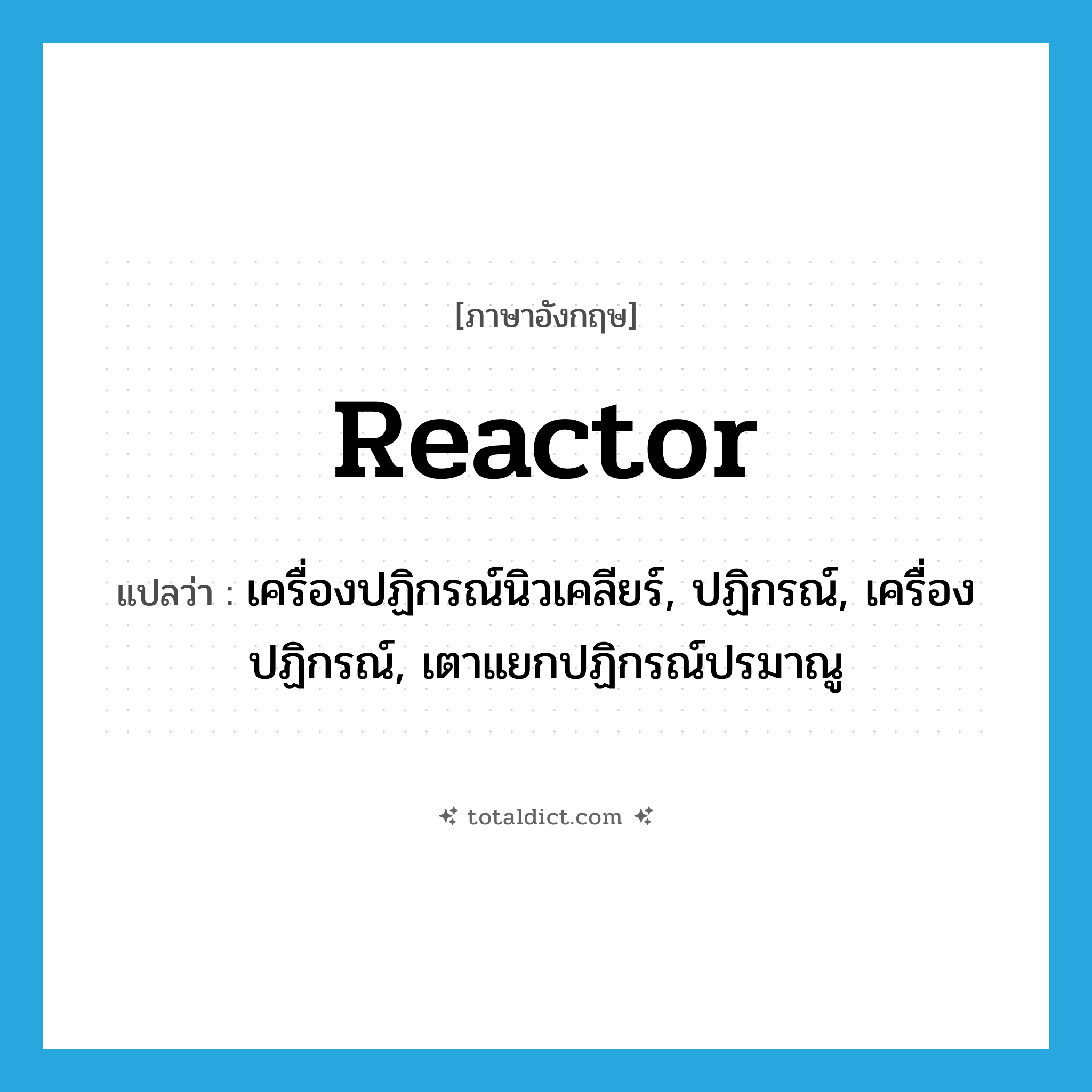 reactor แปลว่า?, คำศัพท์ภาษาอังกฤษ reactor แปลว่า เครื่องปฏิกรณ์นิวเคลียร์, ปฏิกรณ์, เครื่องปฏิกรณ์, เตาแยกปฏิกรณ์ปรมาณู ประเภท N หมวด N