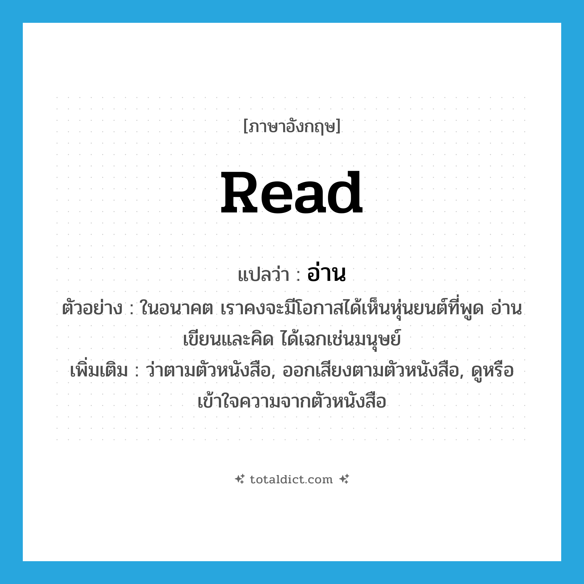 read แปลว่า?, คำศัพท์ภาษาอังกฤษ read แปลว่า อ่าน ประเภท V ตัวอย่าง ในอนาคต เราคงจะมีโอกาสได้เห็นหุ่นยนต์ที่พูด อ่าน เขียนและคิด ได้เฉกเช่นมนุษย์ เพิ่มเติม ว่าตามตัวหนังสือ, ออกเสียงตามตัวหนังสือ, ดูหรือเข้าใจความจากตัวหนังสือ หมวด V