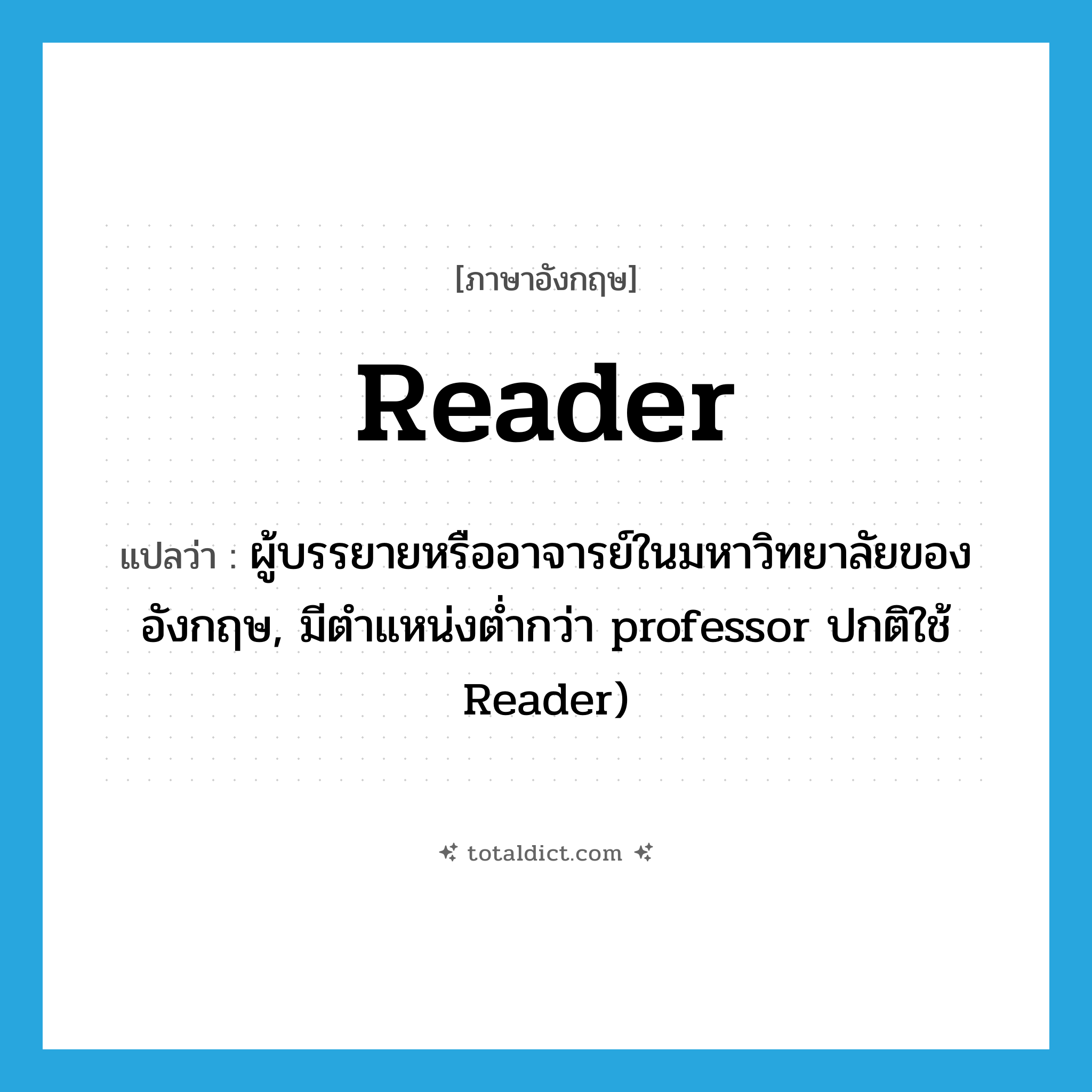 reader แปลว่า?, คำศัพท์ภาษาอังกฤษ reader แปลว่า ผู้บรรยายหรืออาจารย์ในมหาวิทยาลัยของอังกฤษ, มีตำแหน่งต่ำกว่า professor ปกติใช้ Reader) ประเภท N หมวด N