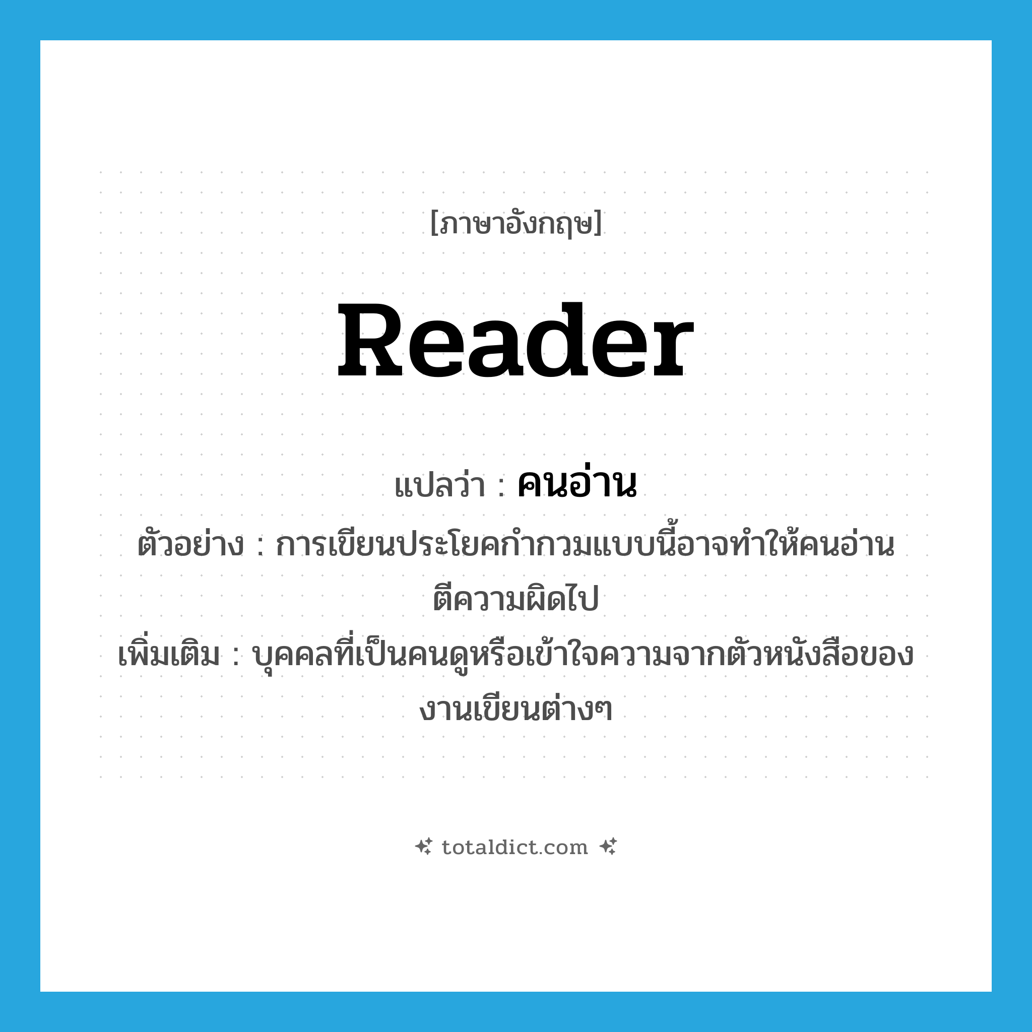 reader แปลว่า?, คำศัพท์ภาษาอังกฤษ reader แปลว่า คนอ่าน ประเภท N ตัวอย่าง การเขียนประโยคกำกวมแบบนี้อาจทำให้คนอ่านตีความผิดไป เพิ่มเติม บุคคลที่เป็นคนดูหรือเข้าใจความจากตัวหนังสือของงานเขียนต่างๆ หมวด N