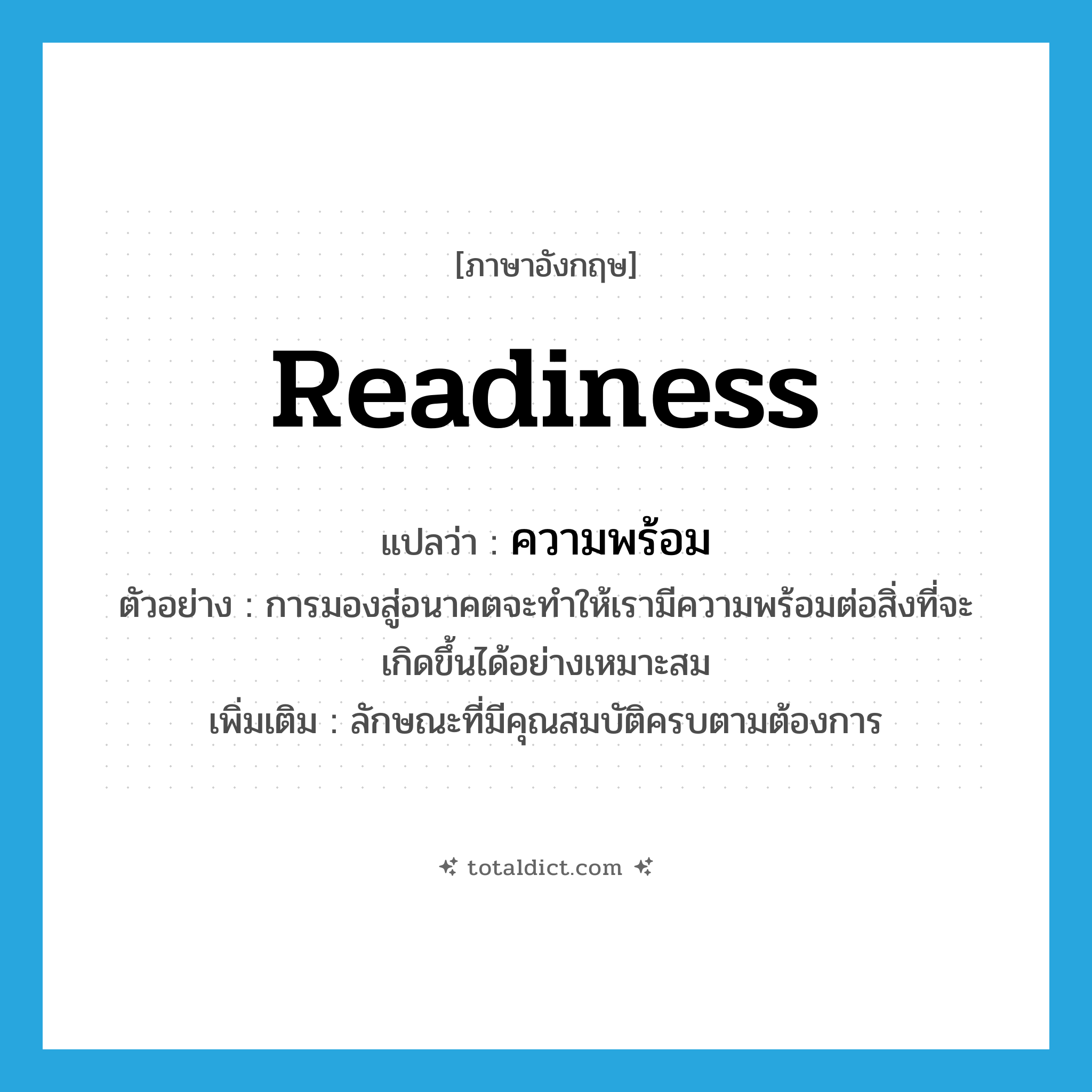 readiness แปลว่า?, คำศัพท์ภาษาอังกฤษ readiness แปลว่า ความพร้อม ประเภท N ตัวอย่าง การมองสู่อนาคตจะทำให้เรามีความพร้อมต่อสิ่งที่จะเกิดขึ้นได้อย่างเหมาะสม เพิ่มเติม ลักษณะที่มีคุณสมบัติครบตามต้องการ หมวด N