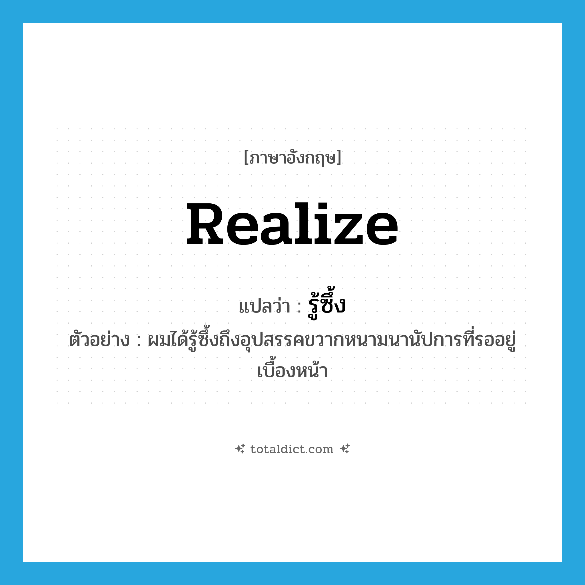 realize แปลว่า?, คำศัพท์ภาษาอังกฤษ realize แปลว่า รู้ซึ้ง ประเภท V ตัวอย่าง ผมได้รู้ซึ้งถึงอุปสรรคขวากหนามนานัปการที่รออยู่เบื้องหน้า หมวด V