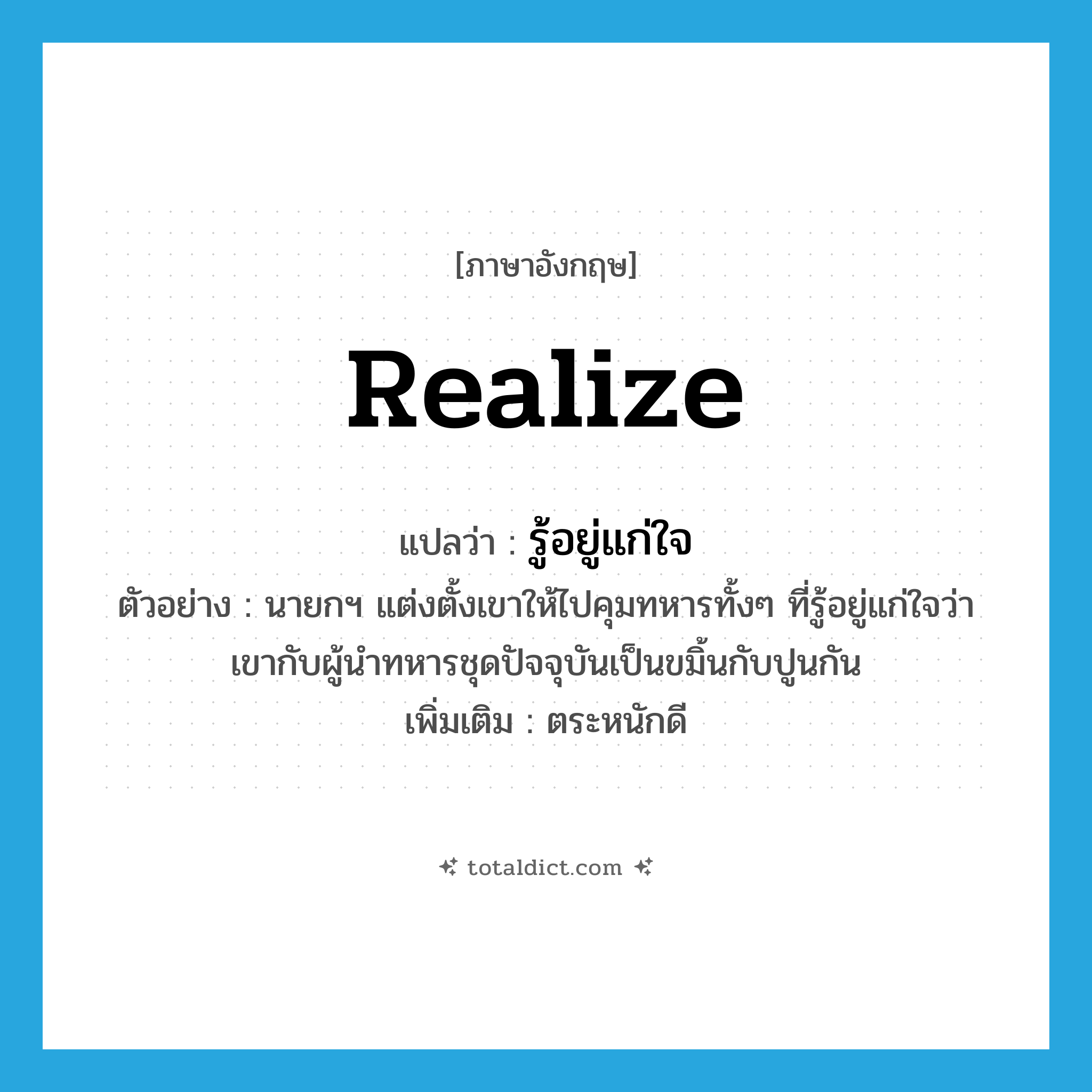 realize แปลว่า?, คำศัพท์ภาษาอังกฤษ realize แปลว่า รู้อยู่แก่ใจ ประเภท V ตัวอย่าง นายกฯ แต่งตั้งเขาให้ไปคุมทหารทั้งๆ ที่รู้อยู่แก่ใจว่า เขากับผู้นำทหารชุดปัจจุบันเป็นขมิ้นกับปูนกัน เพิ่มเติม ตระหนักดี หมวด V