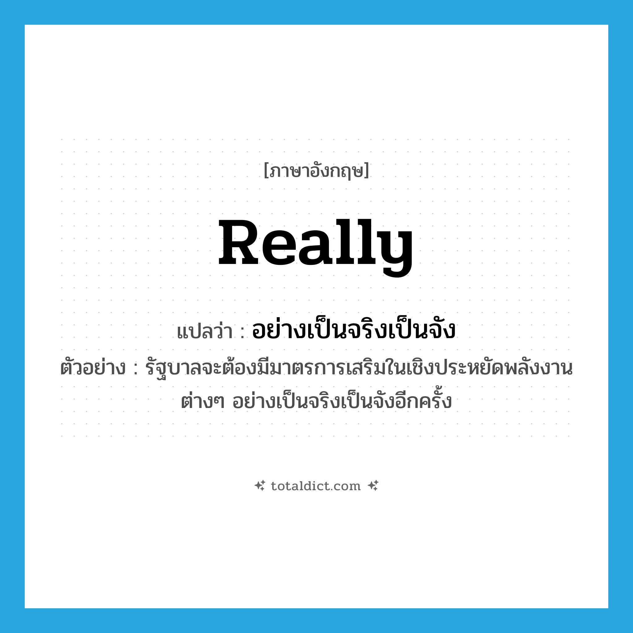 really แปลว่า?, คำศัพท์ภาษาอังกฤษ really แปลว่า อย่างเป็นจริงเป็นจัง ประเภท ADV ตัวอย่าง รัฐบาลจะต้องมีมาตรการเสริมในเชิงประหยัดพลังงานต่างๆ อย่างเป็นจริงเป็นจังอีกครั้ง หมวด ADV