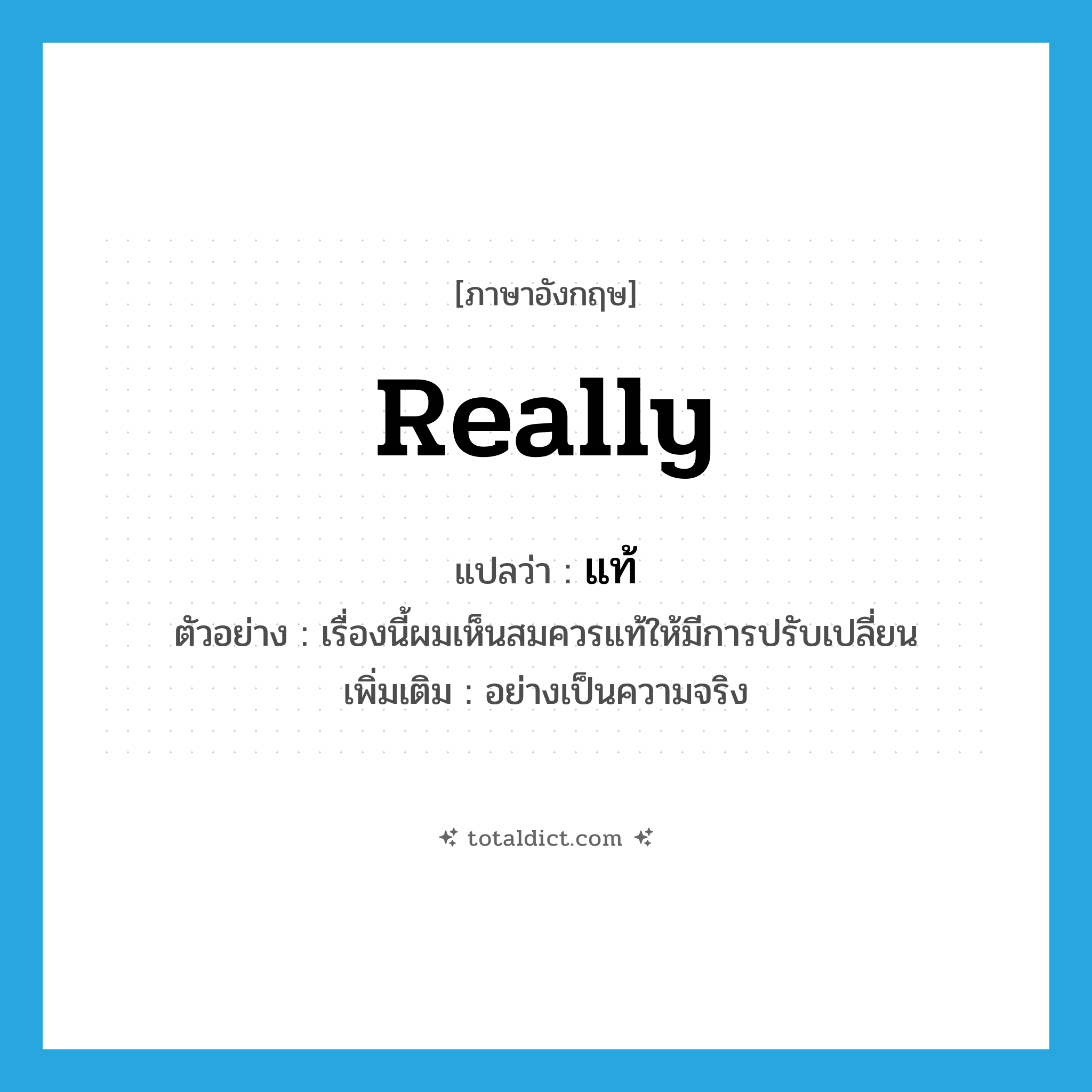 really แปลว่า?, คำศัพท์ภาษาอังกฤษ really แปลว่า แท้ ประเภท ADV ตัวอย่าง เรื่องนี้ผมเห็นสมควรแท้ให้มีการปรับเปลี่ยน เพิ่มเติม อย่างเป็นความจริง หมวด ADV