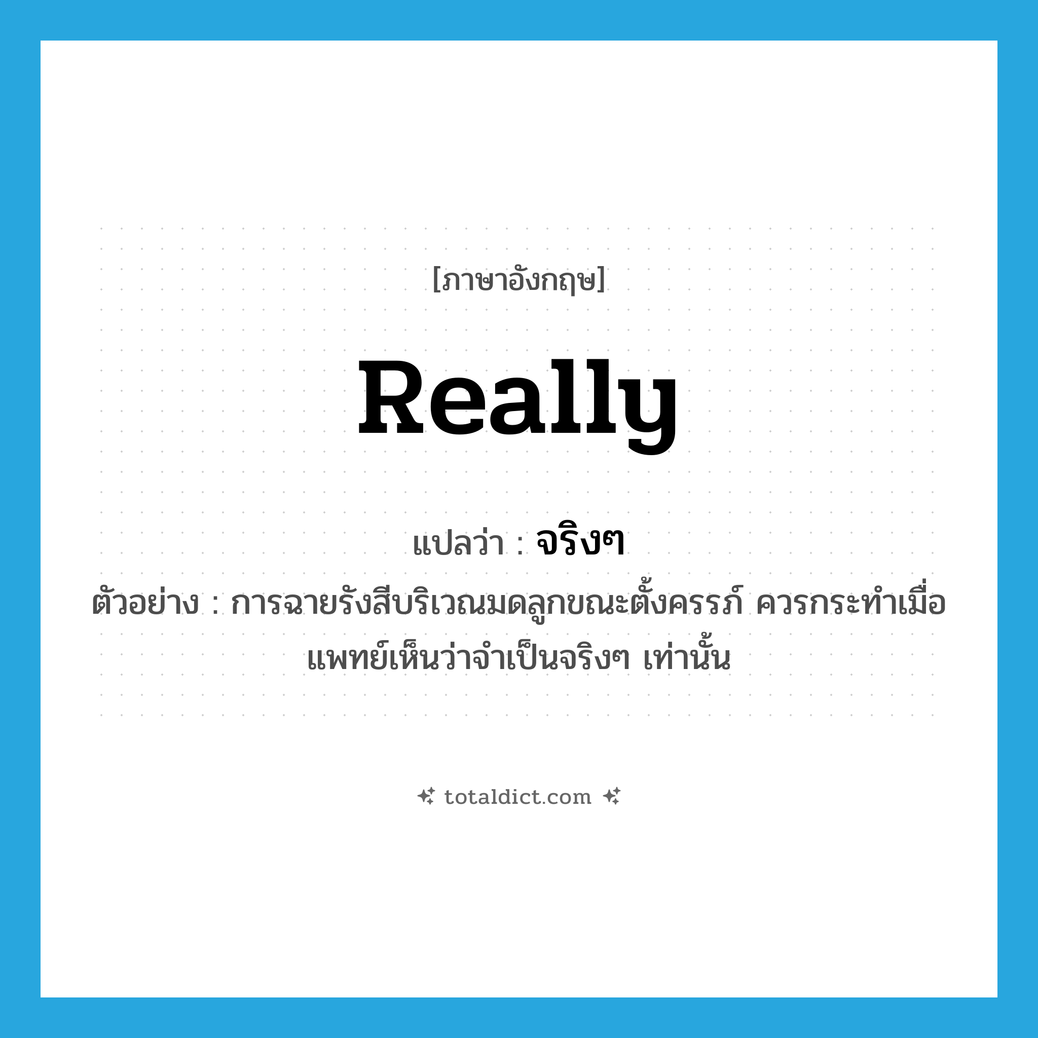 really แปลว่า?, คำศัพท์ภาษาอังกฤษ really แปลว่า จริงๆ ประเภท ADV ตัวอย่าง การฉายรังสีบริเวณมดลูกขณะตั้งครรภ์ ควรกระทำเมื่อแพทย์เห็นว่าจำเป็นจริงๆ เท่านั้น หมวด ADV