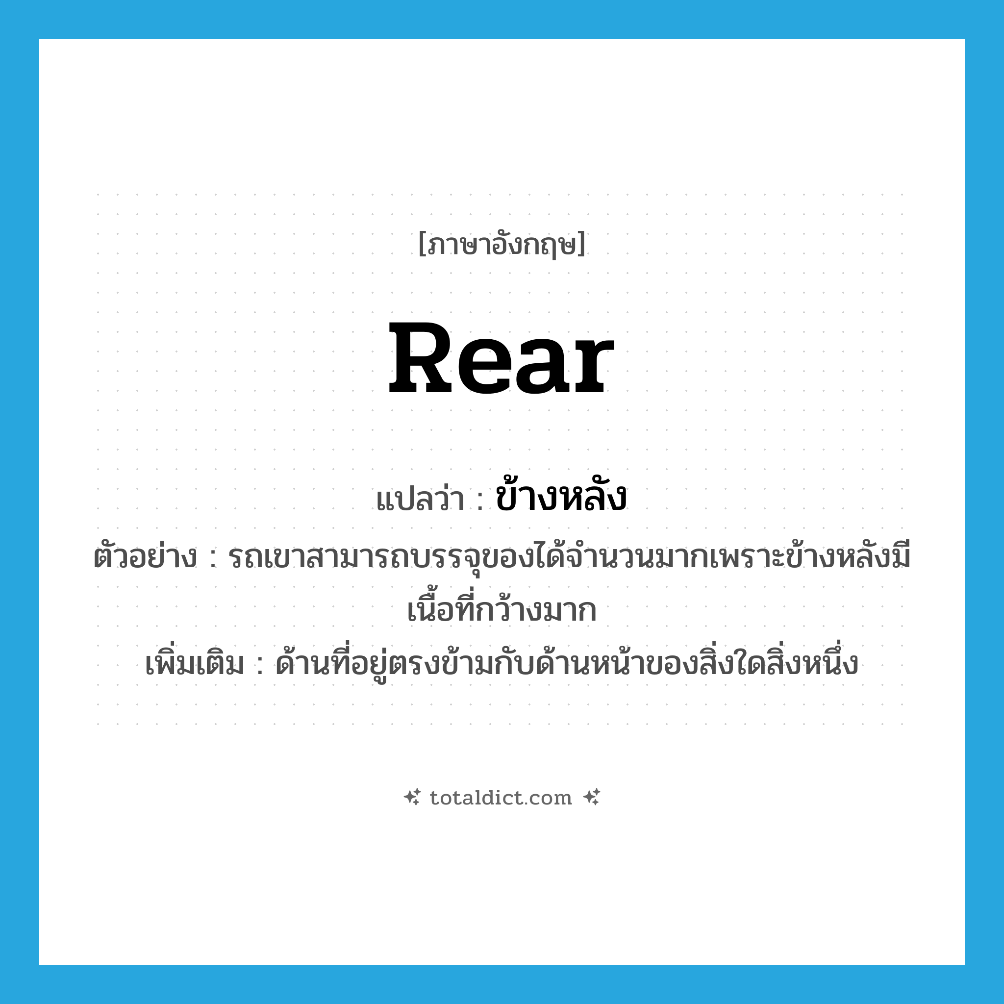 rear แปลว่า?, คำศัพท์ภาษาอังกฤษ rear แปลว่า ข้างหลัง ประเภท N ตัวอย่าง รถเขาสามารถบรรจุของได้จำนวนมากเพราะข้างหลังมีเนื้อที่กว้างมาก เพิ่มเติม ด้านที่อยู่ตรงข้ามกับด้านหน้าของสิ่งใดสิ่งหนึ่ง หมวด N