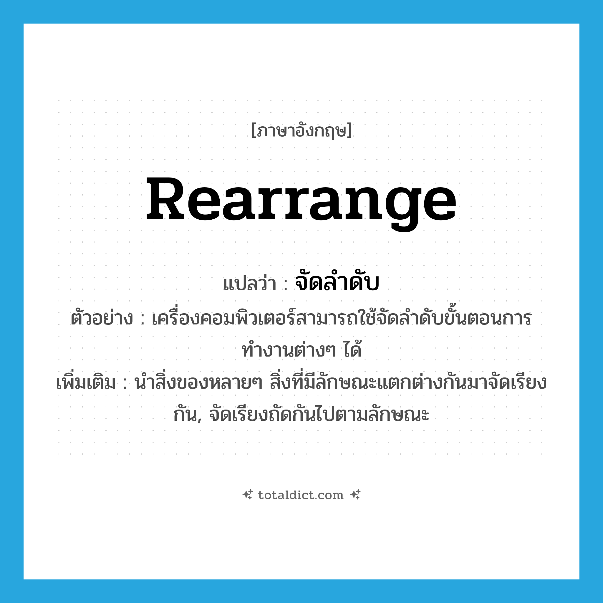 rearrange แปลว่า?, คำศัพท์ภาษาอังกฤษ rearrange แปลว่า จัดลำดับ ประเภท V ตัวอย่าง เครื่องคอมพิวเตอร์สามารถใช้จัดลำดับขั้นตอนการทำงานต่างๆ ได้ เพิ่มเติม นำสิ่งของหลายๆ สิ่งที่มีลักษณะแตกต่างกันมาจัดเรียงกัน, จัดเรียงถัดกันไปตามลักษณะ หมวด V