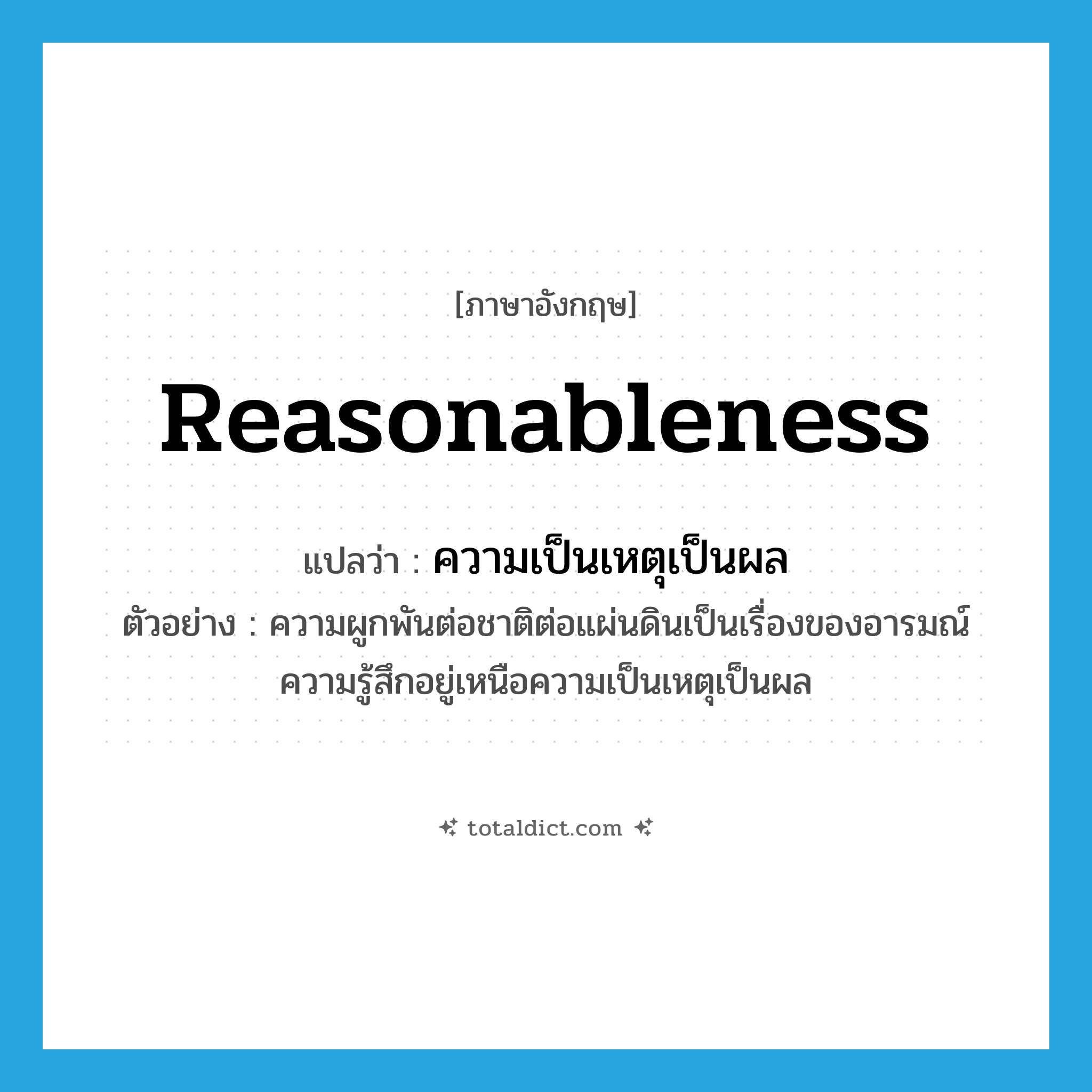 reasonableness แปลว่า?, คำศัพท์ภาษาอังกฤษ reasonableness แปลว่า ความเป็นเหตุเป็นผล ประเภท N ตัวอย่าง ความผูกพันต่อชาติต่อแผ่นดินเป็นเรื่องของอารมณ์ความรู้สึกอยู่เหนือความเป็นเหตุเป็นผล หมวด N