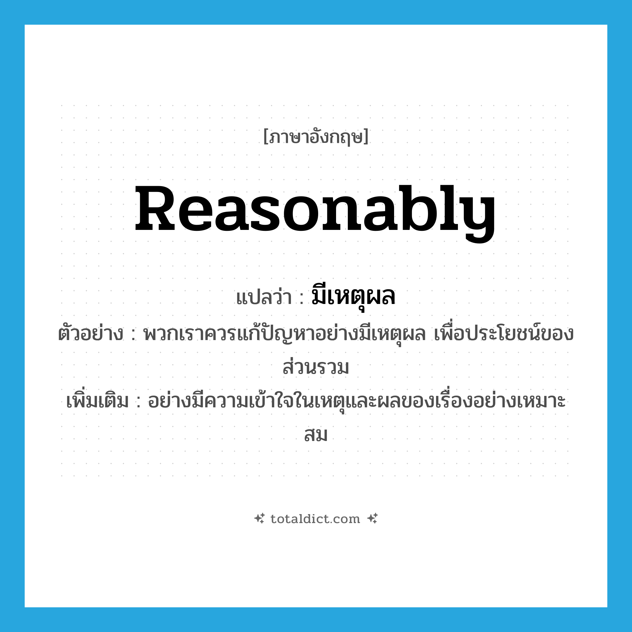 reasonably แปลว่า?, คำศัพท์ภาษาอังกฤษ reasonably แปลว่า มีเหตุผล ประเภท ADV ตัวอย่าง พวกเราควรแก้ปัญหาอย่างมีเหตุผล เพื่อประโยชน์ของส่วนรวม เพิ่มเติม อย่างมีความเข้าใจในเหตุและผลของเรื่องอย่างเหมาะสม หมวด ADV