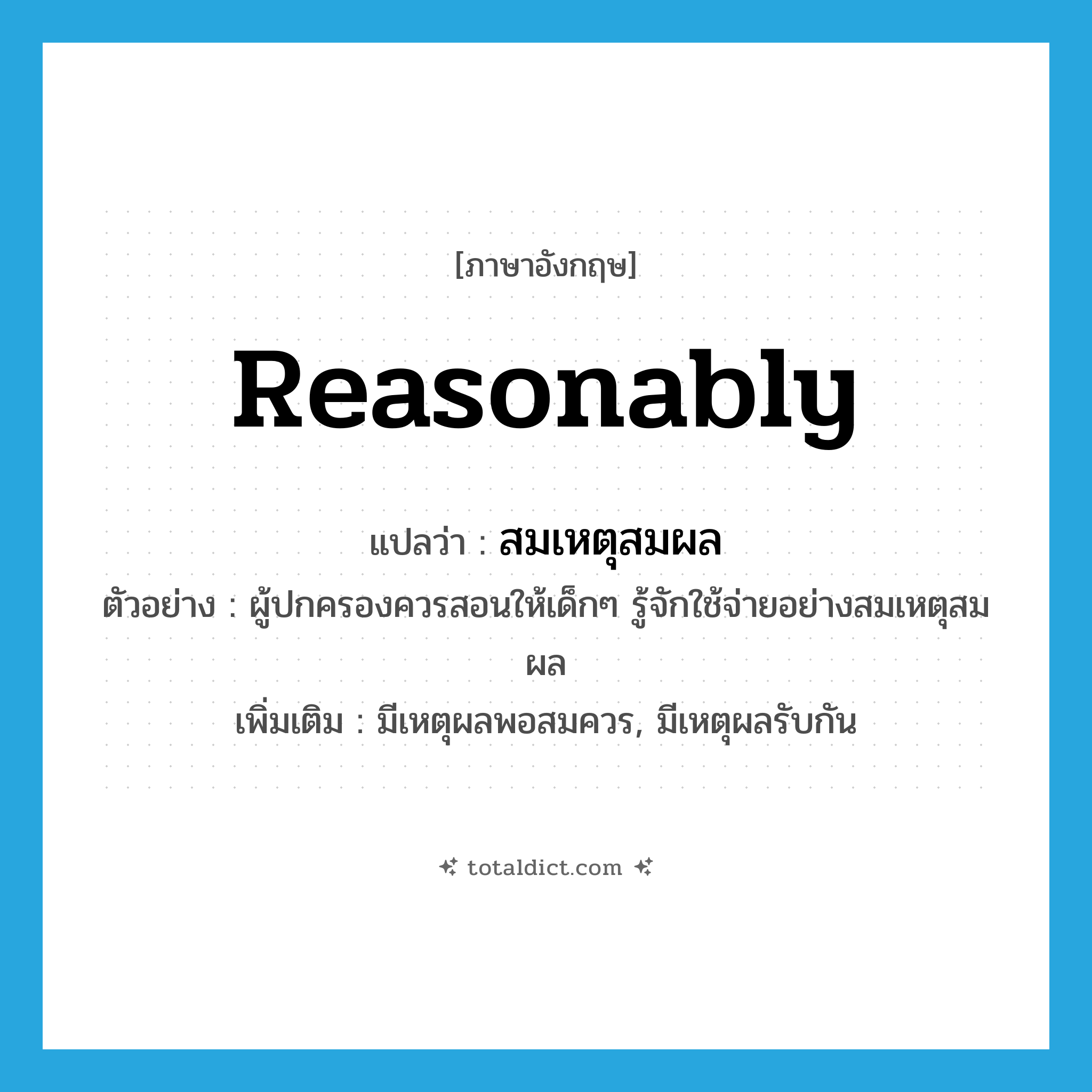 reasonably แปลว่า?, คำศัพท์ภาษาอังกฤษ reasonably แปลว่า สมเหตุสมผล ประเภท ADV ตัวอย่าง ผู้ปกครองควรสอนให้เด็กๆ รู้จักใช้จ่ายอย่างสมเหตุสมผล เพิ่มเติม มีเหตุผลพอสมควร, มีเหตุผลรับกัน หมวด ADV