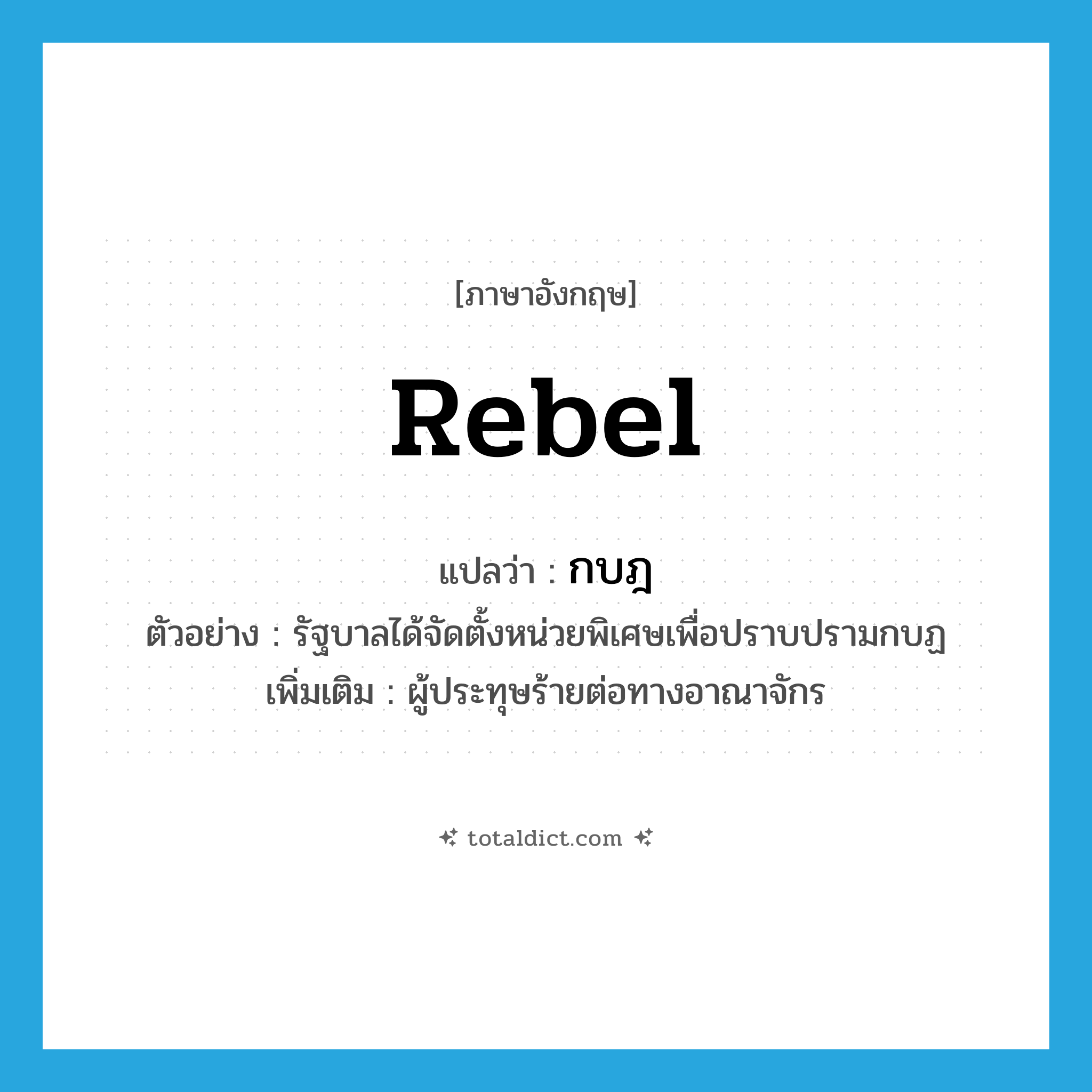 rebel แปลว่า?, คำศัพท์ภาษาอังกฤษ rebel แปลว่า กบฎ ประเภท N ตัวอย่าง รัฐบาลได้จัดตั้งหน่วยพิเศษเพื่อปราบปรามกบฏ เพิ่มเติม ผู้ประทุษร้ายต่อทางอาณาจักร หมวด N