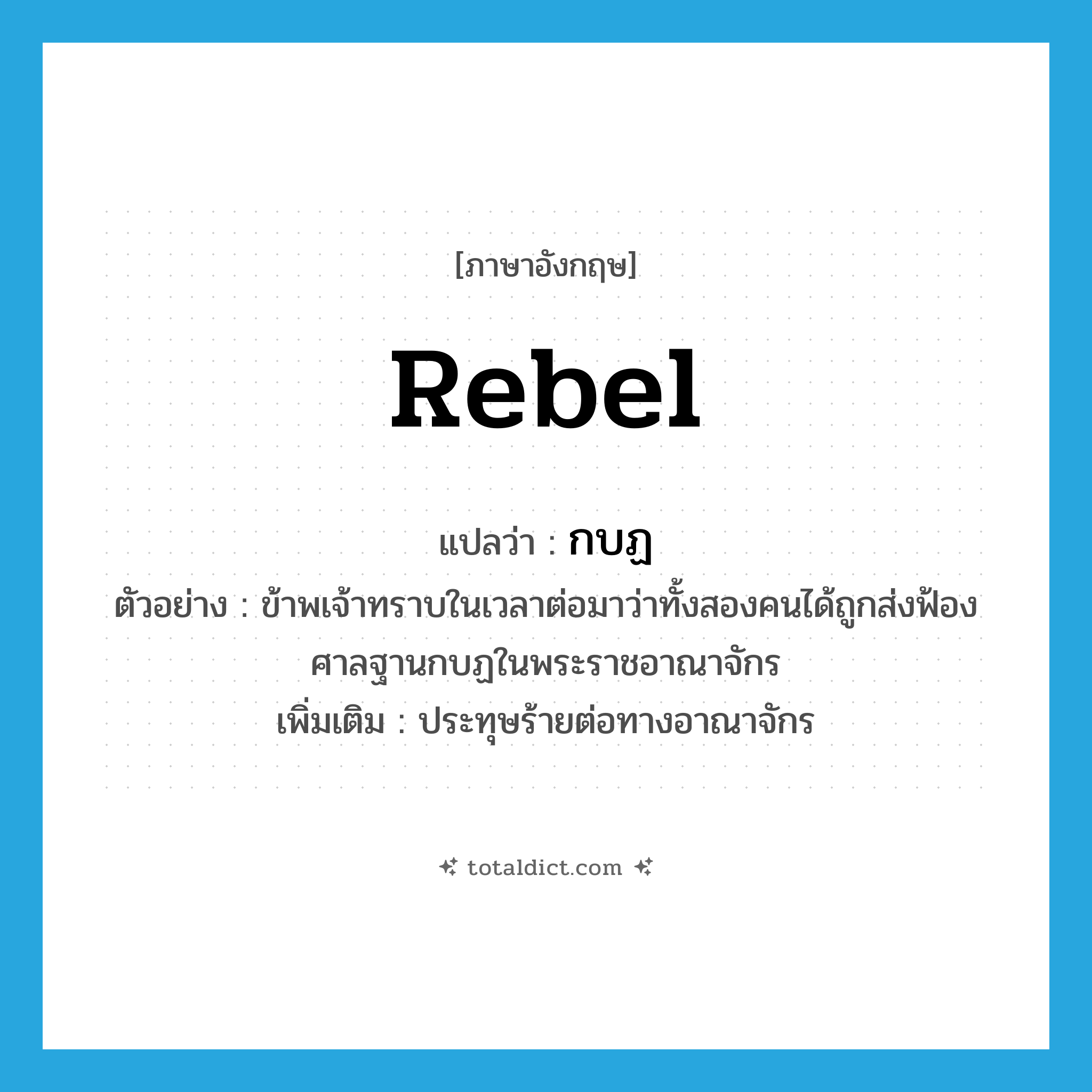 rebel แปลว่า?, คำศัพท์ภาษาอังกฤษ rebel แปลว่า กบฏ ประเภท V ตัวอย่าง ข้าพเจ้าทราบในเวลาต่อมาว่าทั้งสองคนได้ถูกส่งฟ้องศาลฐานกบฏในพระราชอาณาจักร เพิ่มเติม ประทุษร้ายต่อทางอาณาจักร หมวด V