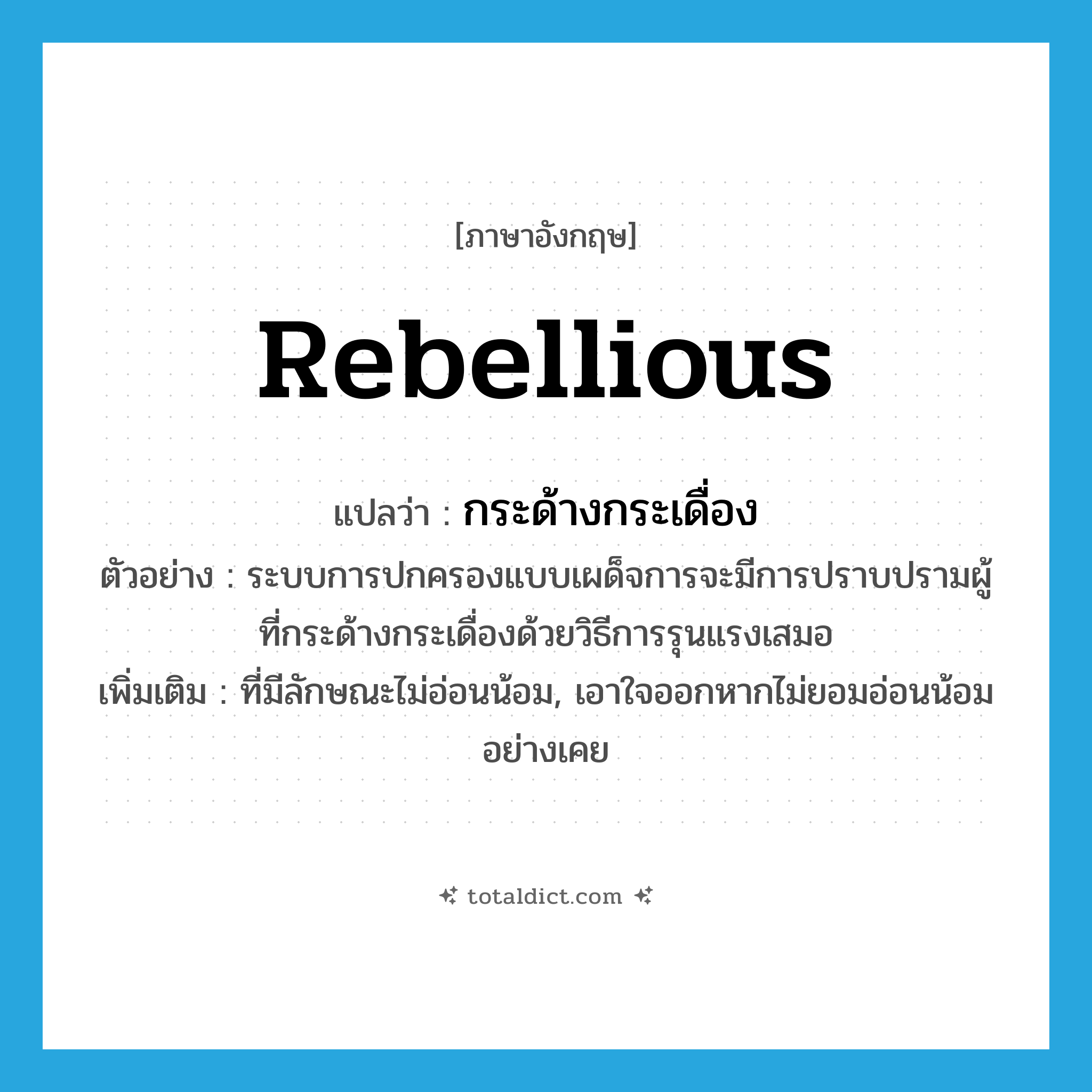 rebellious แปลว่า?, คำศัพท์ภาษาอังกฤษ rebellious แปลว่า กระด้างกระเดื่อง ประเภท ADJ ตัวอย่าง ระบบการปกครองแบบเผด็จการจะมีการปราบปรามผู้ที่กระด้างกระเดื่องด้วยวิธีการรุนแรงเสมอ เพิ่มเติม ที่มีลักษณะไม่อ่อนน้อม, เอาใจออกหากไม่ยอมอ่อนน้อมอย่างเคย หมวด ADJ