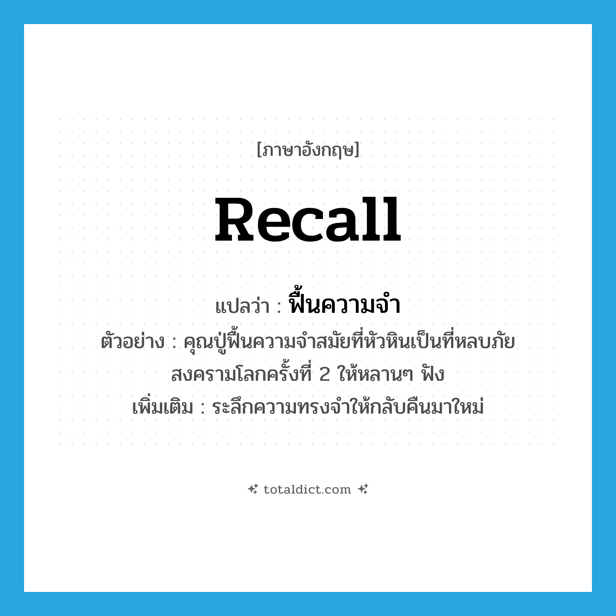 recall แปลว่า?, คำศัพท์ภาษาอังกฤษ recall แปลว่า ฟื้นความจำ ประเภท V ตัวอย่าง คุณปู่ฟื้นความจำสมัยที่หัวหินเป็นที่หลบภัยสงครามโลกครั้งที่ 2 ให้หลานๆ ฟัง เพิ่มเติม ระลึกความทรงจำให้กลับคืนมาใหม่ หมวด V