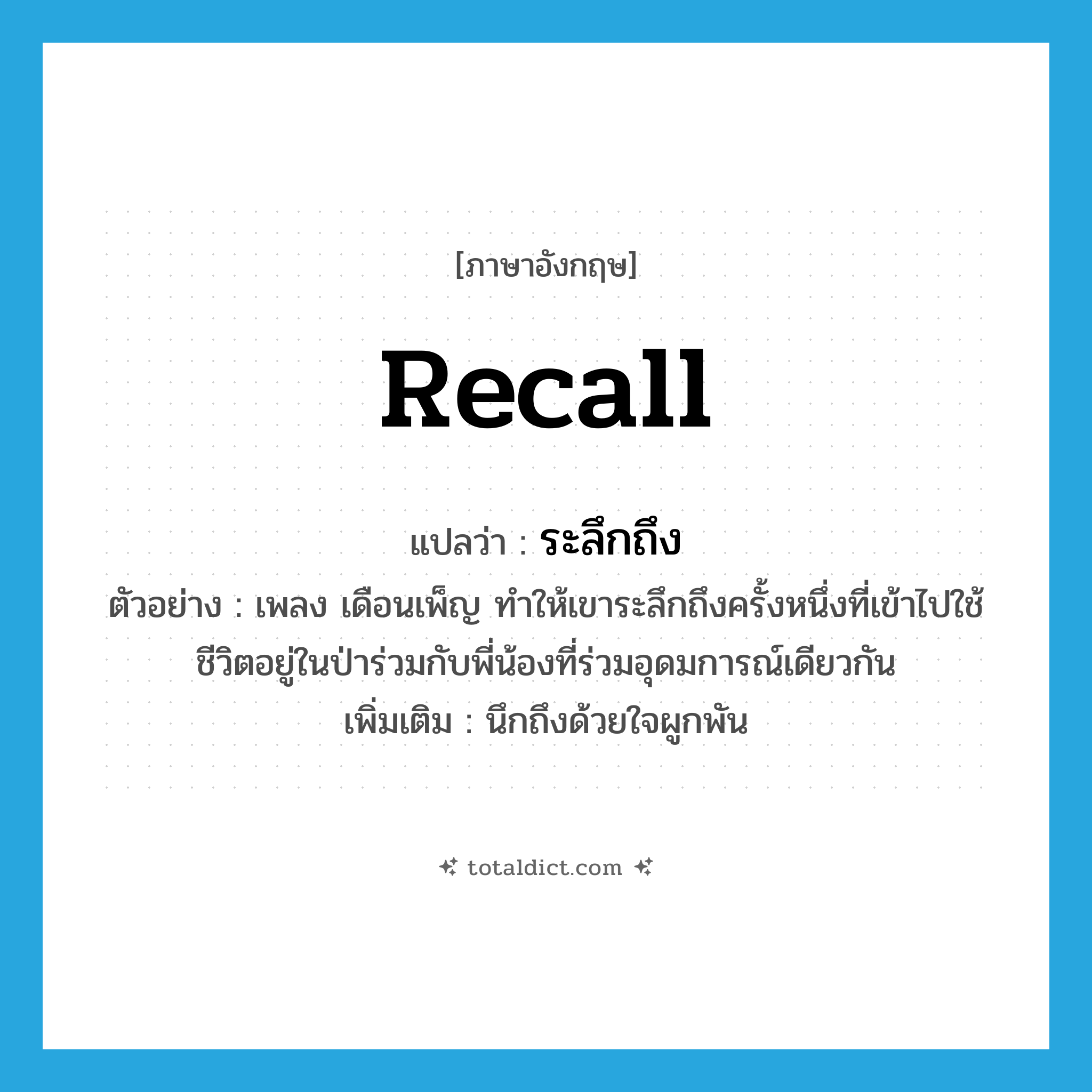 recall แปลว่า?, คำศัพท์ภาษาอังกฤษ recall แปลว่า ระลึกถึง ประเภท V ตัวอย่าง เพลง เดือนเพ็ญ ทำให้เขาระลึกถึงครั้งหนึ่งที่เข้าไปใช้ชีวิตอยู่ในป่าร่วมกับพี่น้องที่ร่วมอุดมการณ์เดียวกัน เพิ่มเติม นึกถึงด้วยใจผูกพัน หมวด V